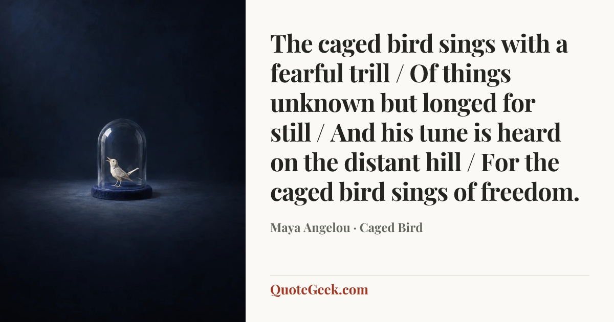 “The caged bird sings with a fearful trill / Of things unknown but longed for still / And his tune is heard on the distant hill / For the caged bird sings of freedom.” — Maya Angelou · Caged Bird. Illustrated QuoteGeek card.