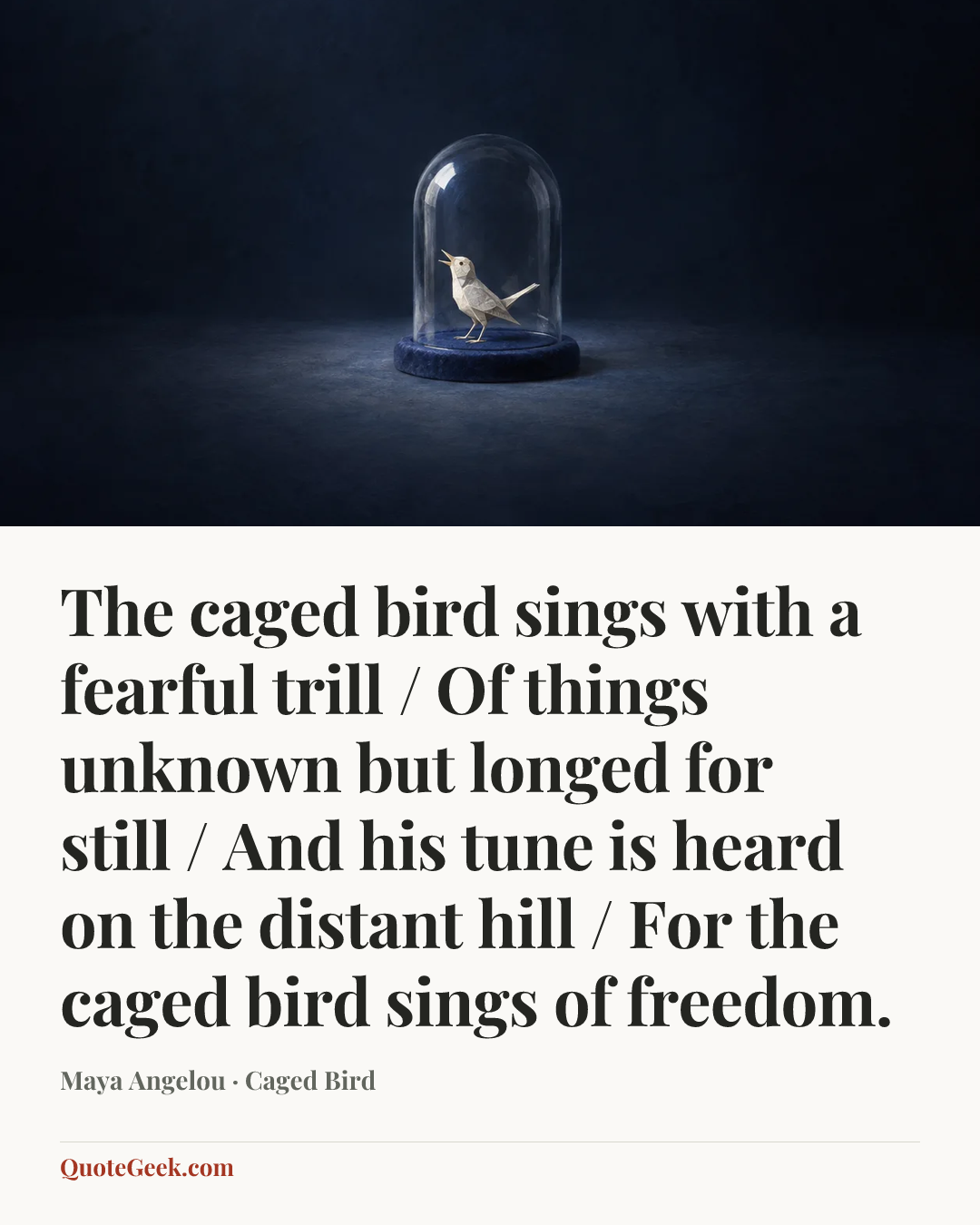 “The caged bird sings with a fearful trill / Of things unknown but longed for still / And his tune is heard on the distant hill / For the caged bird sings of freedom.” — Maya Angelou · Caged Bird. Illustrated QuoteGeek card.