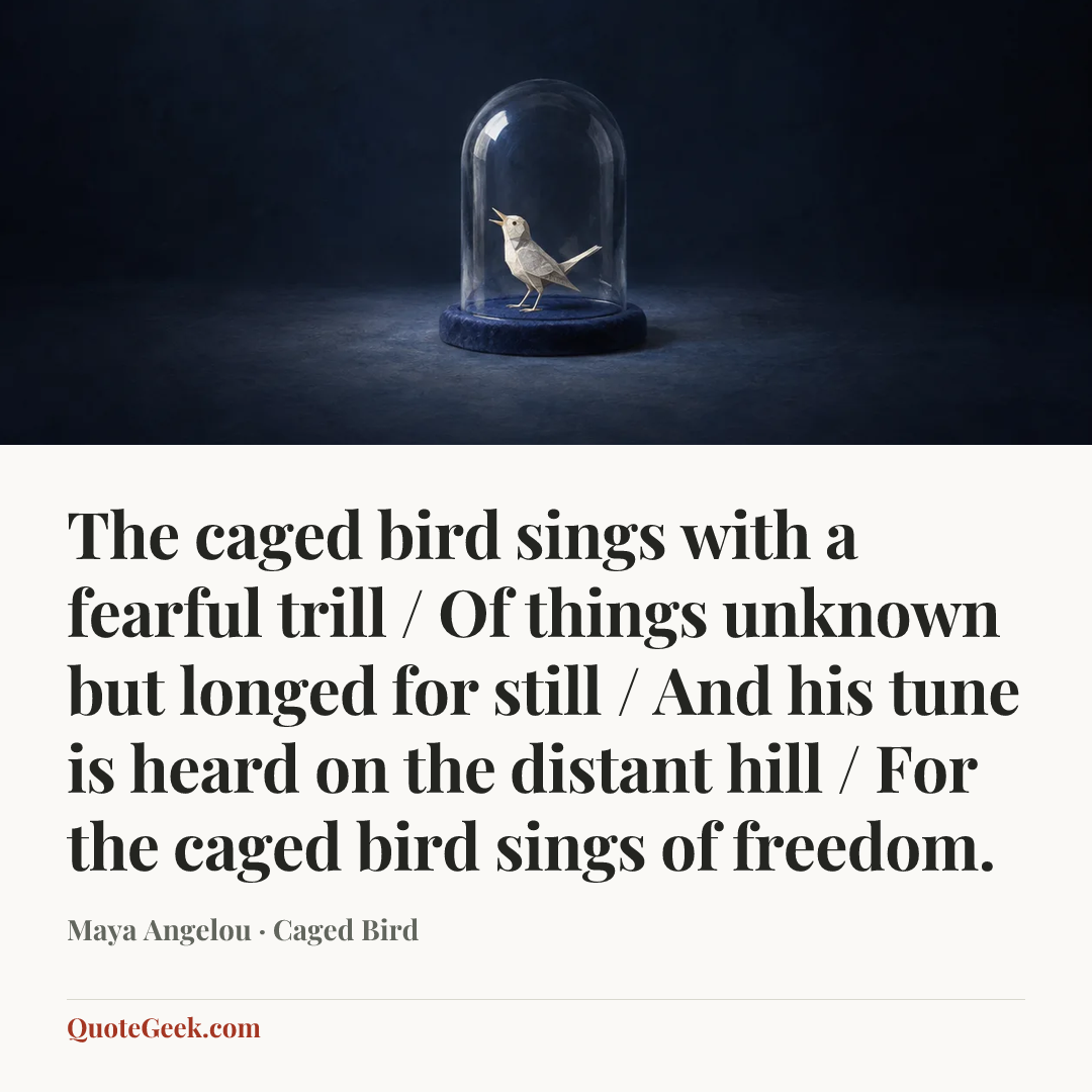 “The caged bird sings with a fearful trill / Of things unknown but longed for still / And his tune is heard on the distant hill / For the caged bird sings of freedom.” — Maya Angelou · Caged Bird. Illustrated QuoteGeek card.