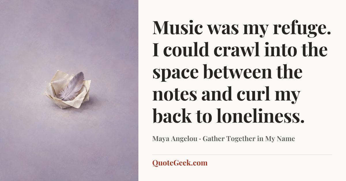 “Music was my refuge. I could crawl into the space between the notes and curl my back to loneliness.” — Maya Angelou · Gather Together in My Name. Illustrated QuoteGeek card.