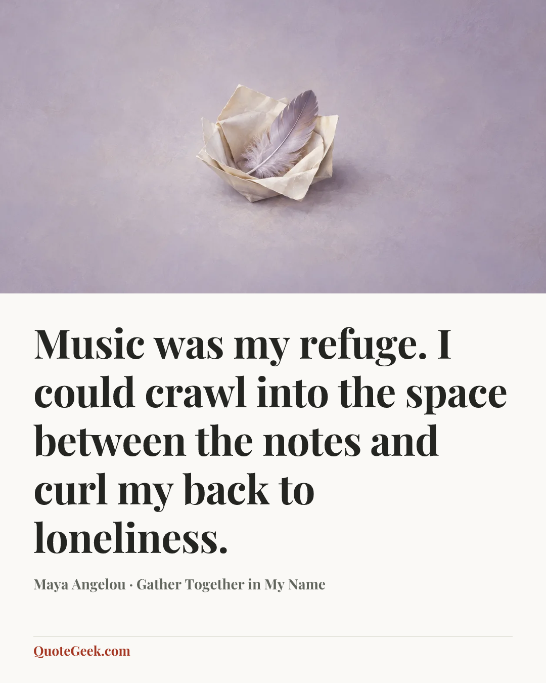 “Music was my refuge. I could crawl into the space between the notes and curl my back to loneliness.” — Maya Angelou · Gather Together in My Name. Illustrated QuoteGeek card.