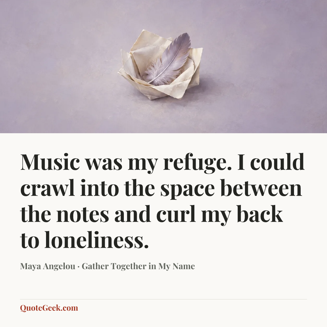 “Music was my refuge. I could crawl into the space between the notes and curl my back to loneliness.” — Maya Angelou · Gather Together in My Name. Illustrated QuoteGeek card.