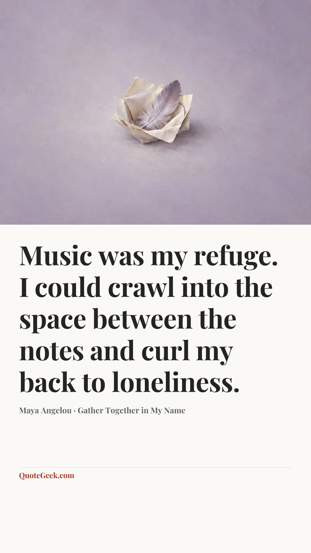 “Music was my refuge. I could crawl into the space between the notes and curl my back to loneliness.” — Maya Angelou · Gather Together in My Name. Illustrated QuoteGeek card.