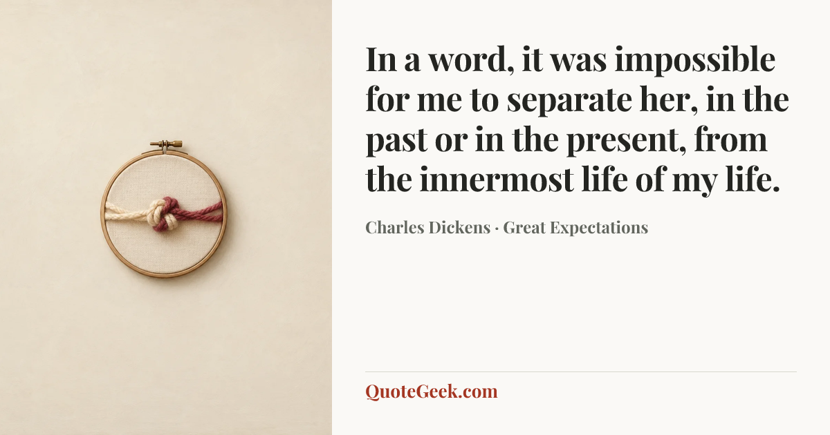 “In a word, it was impossible for me to separate her, in the past or in the present, from the innermost life of my life.” — Charles Dickens · Great Expectations. Illustrated QuoteGeek card.