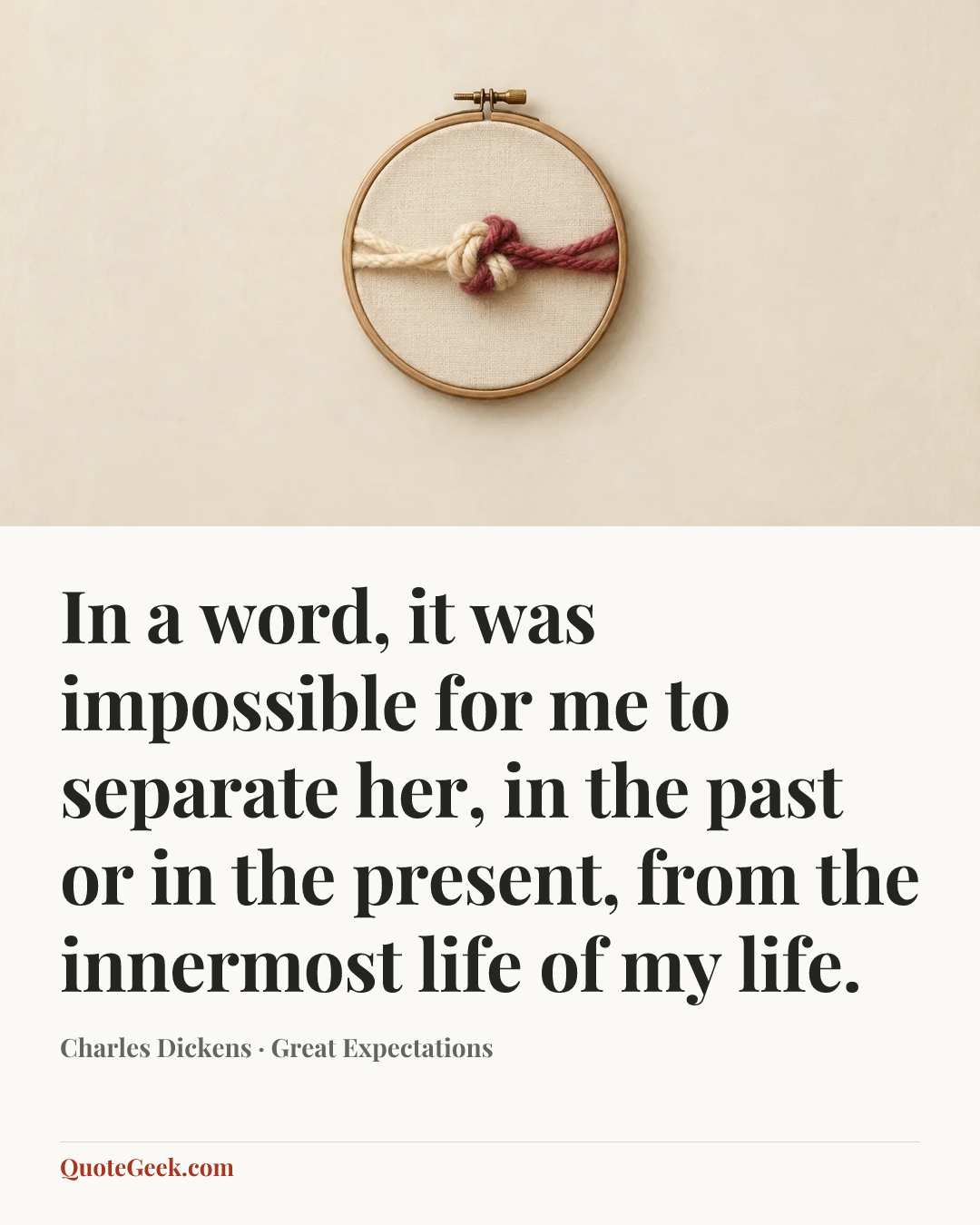 “In a word, it was impossible for me to separate her, in the past or in the present, from the innermost life of my life.” — Charles Dickens · Great Expectations. Illustrated QuoteGeek card.