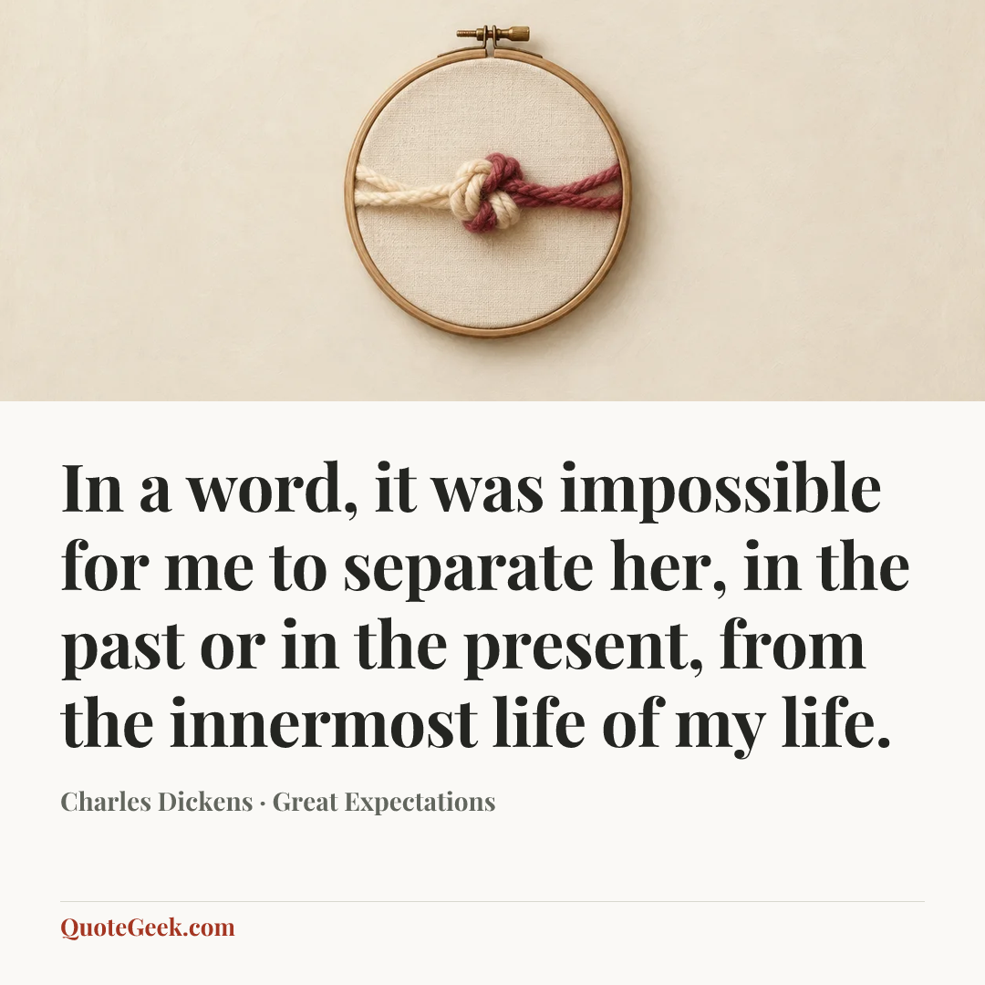 “In a word, it was impossible for me to separate her, in the past or in the present, from the innermost life of my life.” — Charles Dickens · Great Expectations. Illustrated QuoteGeek card.