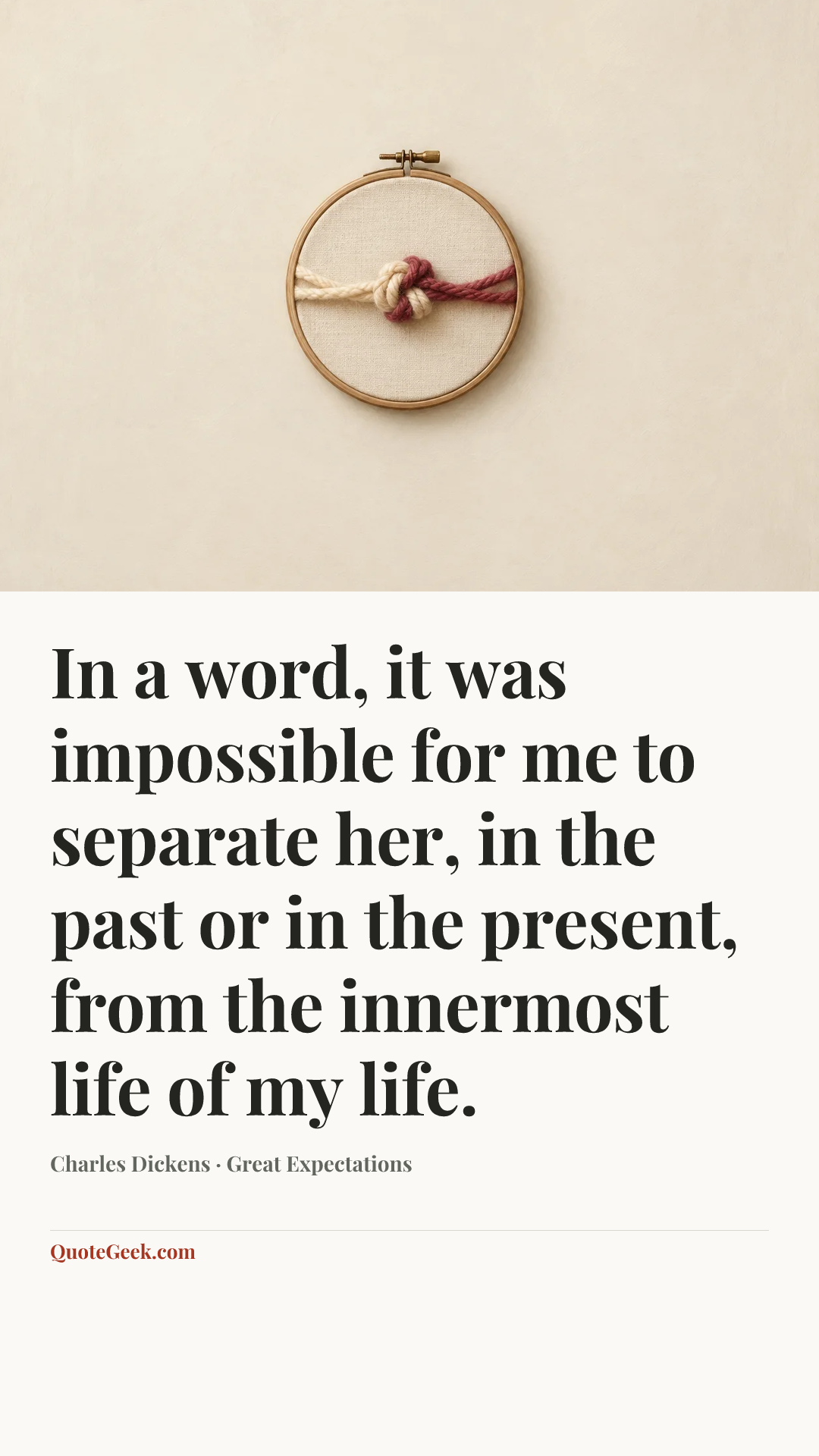 “In a word, it was impossible for me to separate her, in the past or in the present, from the innermost life of my life.” — Charles Dickens · Great Expectations. Illustrated QuoteGeek card.