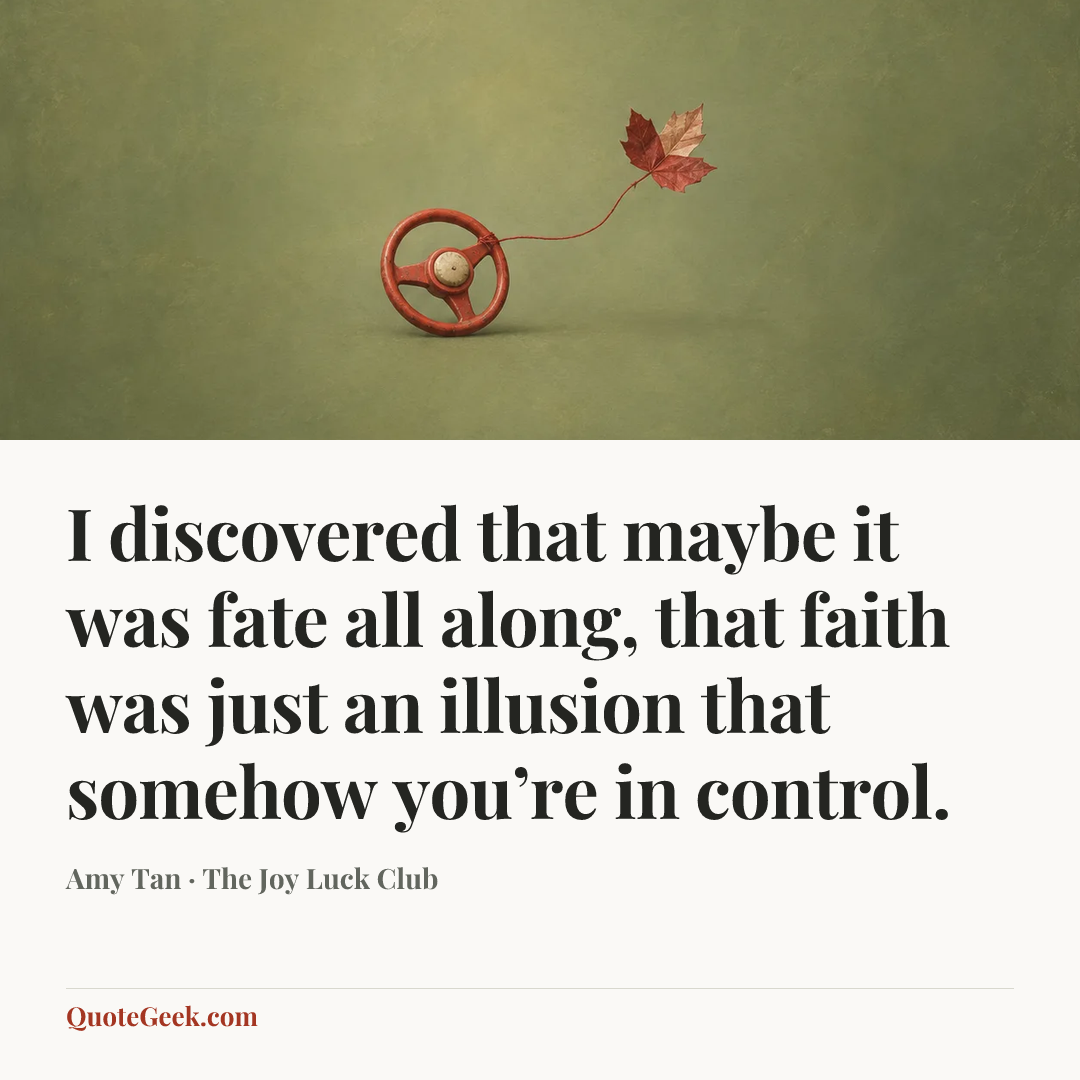 “I discovered that maybe it was fate all along, that faith was just an illusion that somehow you’re in control.” — Amy Tan · The Joy Luck Club. Illustrated QuoteGeek card.