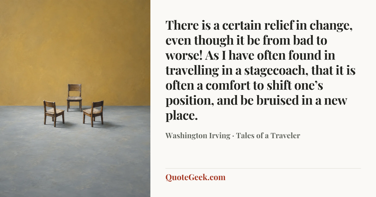 “There is a certain relief in change, even though it be from bad to worse! As I have often found in travelling in a stagecoach, that it is often a comfort to shift one’s position, and be bruised in a new place.” — Washington Irving · Tales of a Traveler. Illustrated QuoteGeek card.