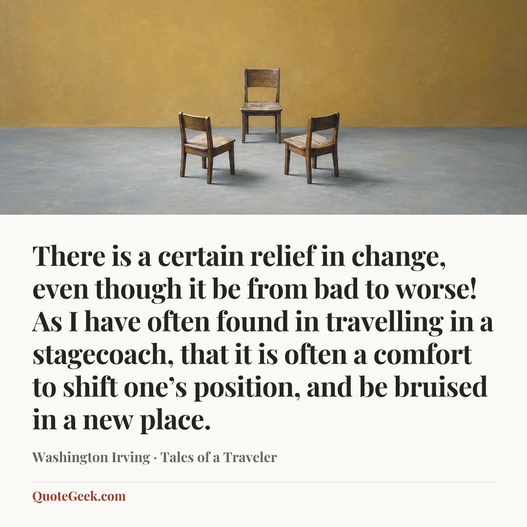 “There is a certain relief in change, even though it be from bad to worse! As I have often found in travelling in a stagecoach, that it is often a comfort to shift one’s position, and be bruised in a new place.” — Washington Irving · Tales of a Traveler. Illustrated QuoteGeek card.