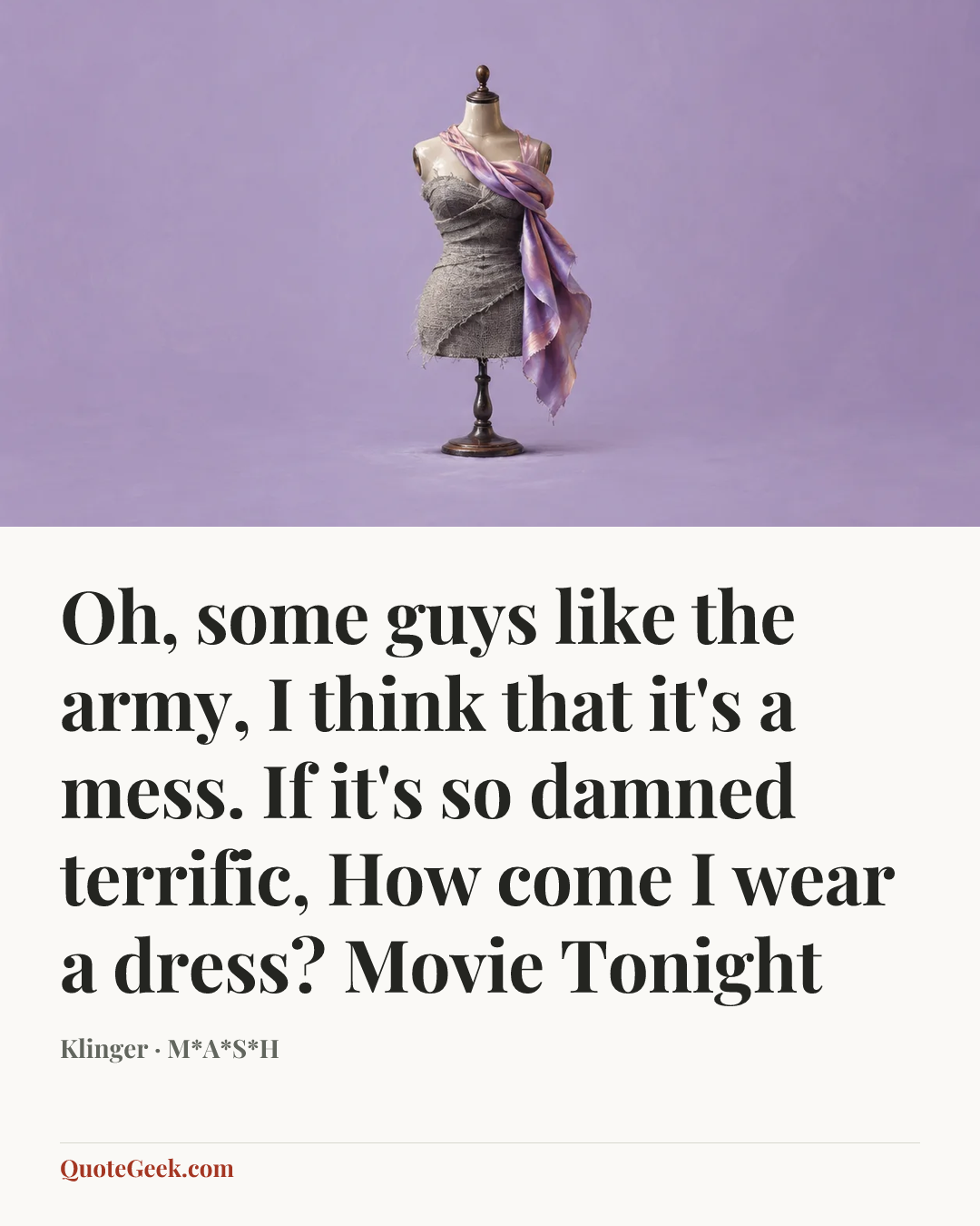 “Oh, some guys like the army,
I think that it's a mess.
If it's so damned terrific,
How come I wear a dress?
Movie Tonight” — Klinger · M*A*S*H. Illustrated QuoteGeek card.