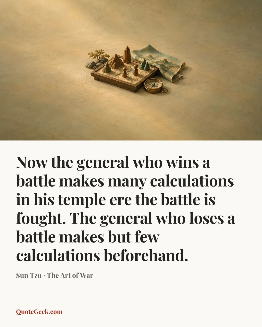 “Now the general who wins a battle makes many calculations in his temple ere the battle is fought. The general who loses a battle makes but few calculations beforehand.” — Sun Tzu · The Art of War. Illustrated QuoteGeek card.