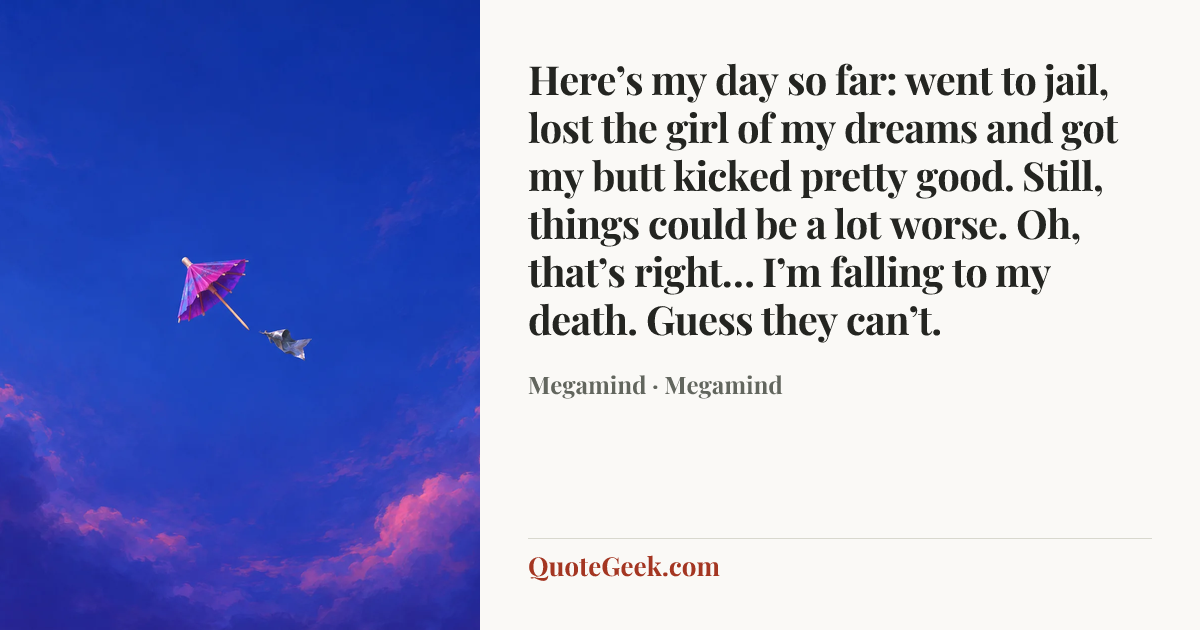 “Here’s my day so far: went to jail, lost the girl of my dreams and got my butt kicked pretty good. Still, things could be a lot worse. Oh, that’s right… I’m falling to my death. Guess they can’t.” — Megamind · Megamind. Illustrated QuoteGeek card.