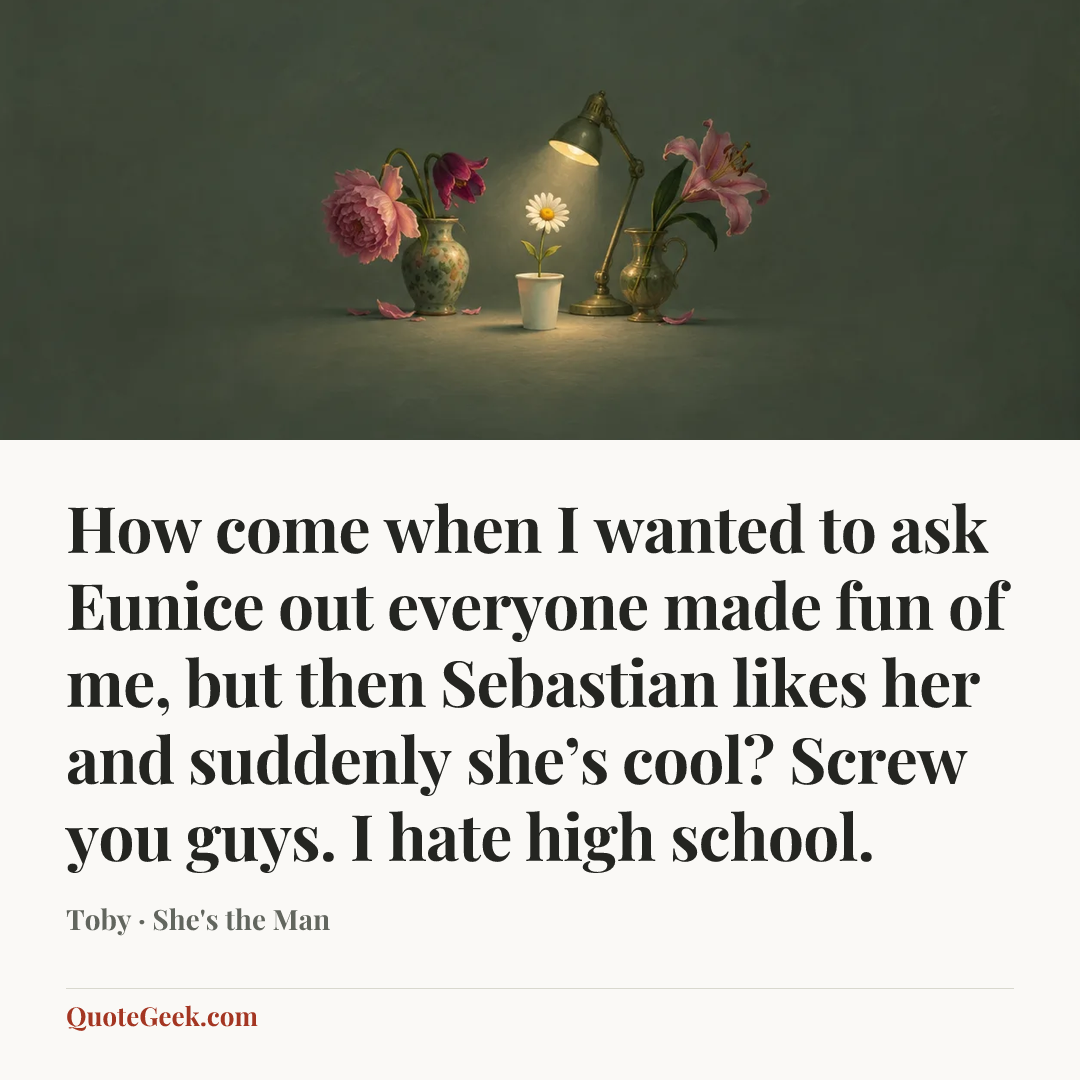“How come when I wanted to ask Eunice out everyone made fun of me, but then Sebastian likes her and suddenly she’s cool? Screw you guys. I hate high school.” — Toby · She's the Man. Illustrated QuoteGeek card.