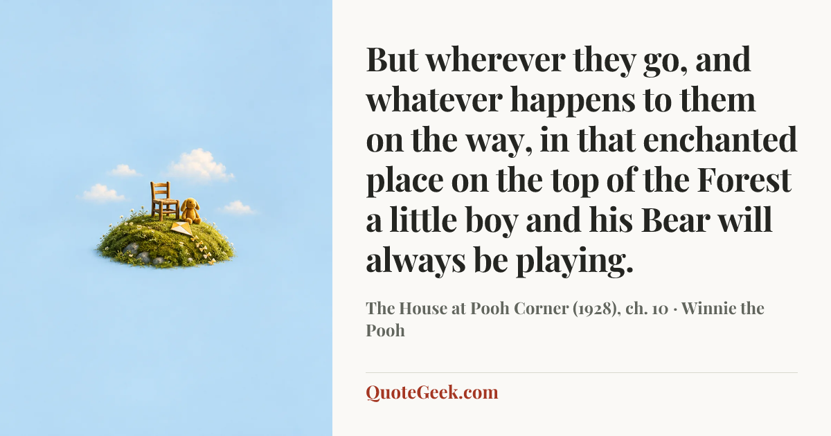 “But wherever they go, and whatever happens to them on the way, in that enchanted place on the top of the Forest a little boy and his Bear will always be playing.” — The House at Pooh Corner (1928), ch. 10 · Winnie the Pooh. Illustrated QuoteGeek card.