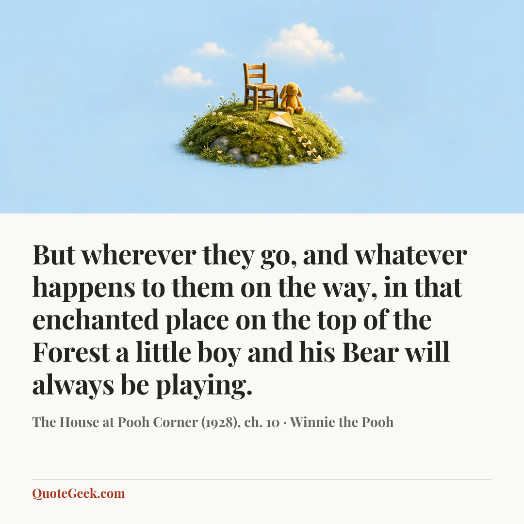 “But wherever they go, and whatever happens to them on the way, in that enchanted place on the top of the Forest a little boy and his Bear will always be playing.” — The House at Pooh Corner (1928), ch. 10 · Winnie the Pooh. Illustrated QuoteGeek card.