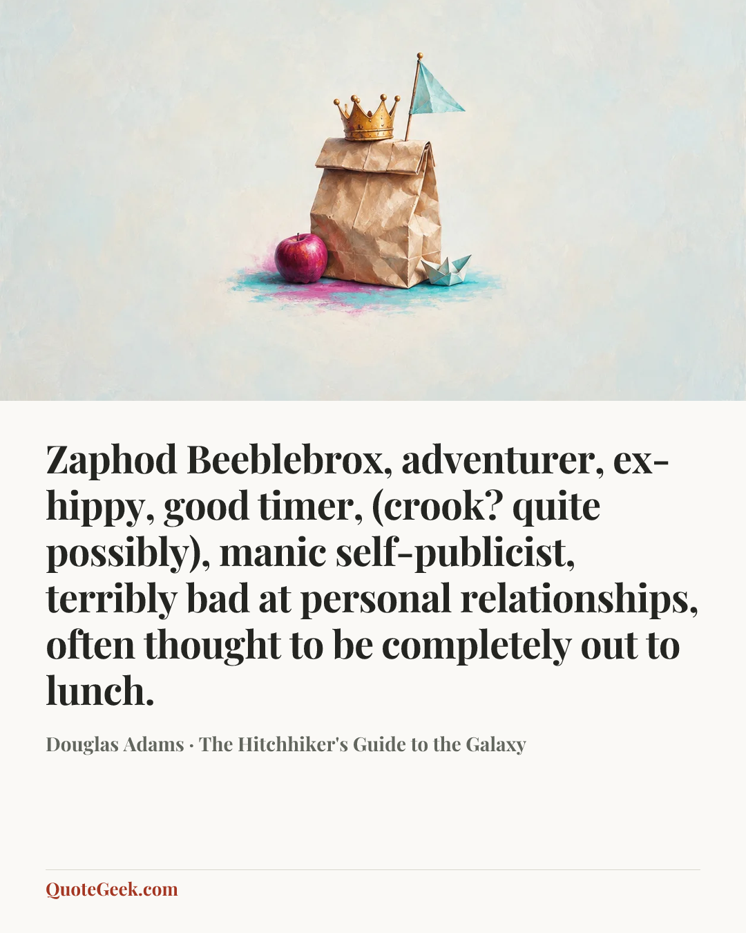 “Zaphod Beeblebrox, adventurer, ex-hippy, good timer, (crook? quite possibly), manic self-publicist, terribly bad at personal relationships, often thought to be completely out to lunch.” — Douglas Adams · The Hitchhiker's Guide to the Galaxy. Illustrated QuoteGeek card.