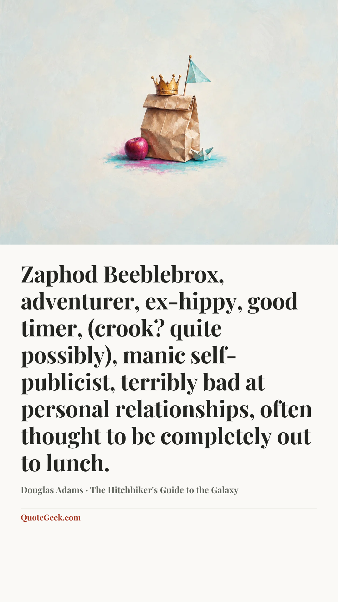 “Zaphod Beeblebrox, adventurer, ex-hippy, good timer, (crook? quite possibly), manic self-publicist, terribly bad at personal relationships, often thought to be completely out to lunch.” — Douglas Adams · The Hitchhiker's Guide to the Galaxy. Illustrated QuoteGeek card.