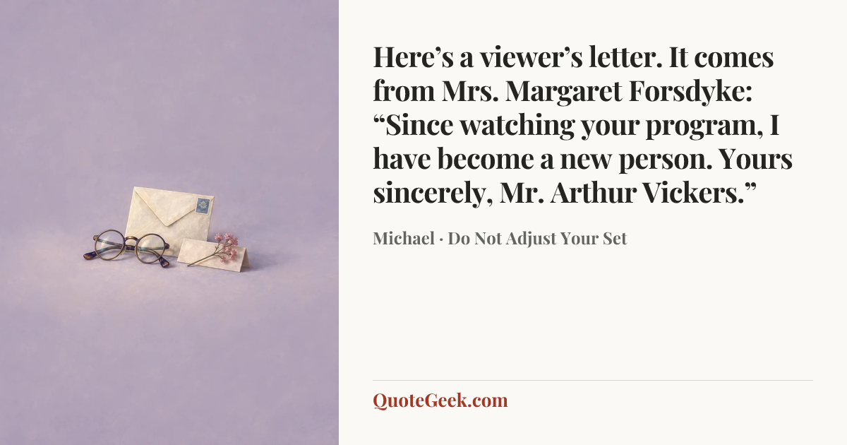“Here’s a viewer’s letter. It comes from Mrs. Margaret Forsdyke: “Since watching your program, I have become a new person. Yours sincerely, Mr. Arthur Vickers.”” — Michael · Do Not Adjust Your Set. Illustrated QuoteGeek card.