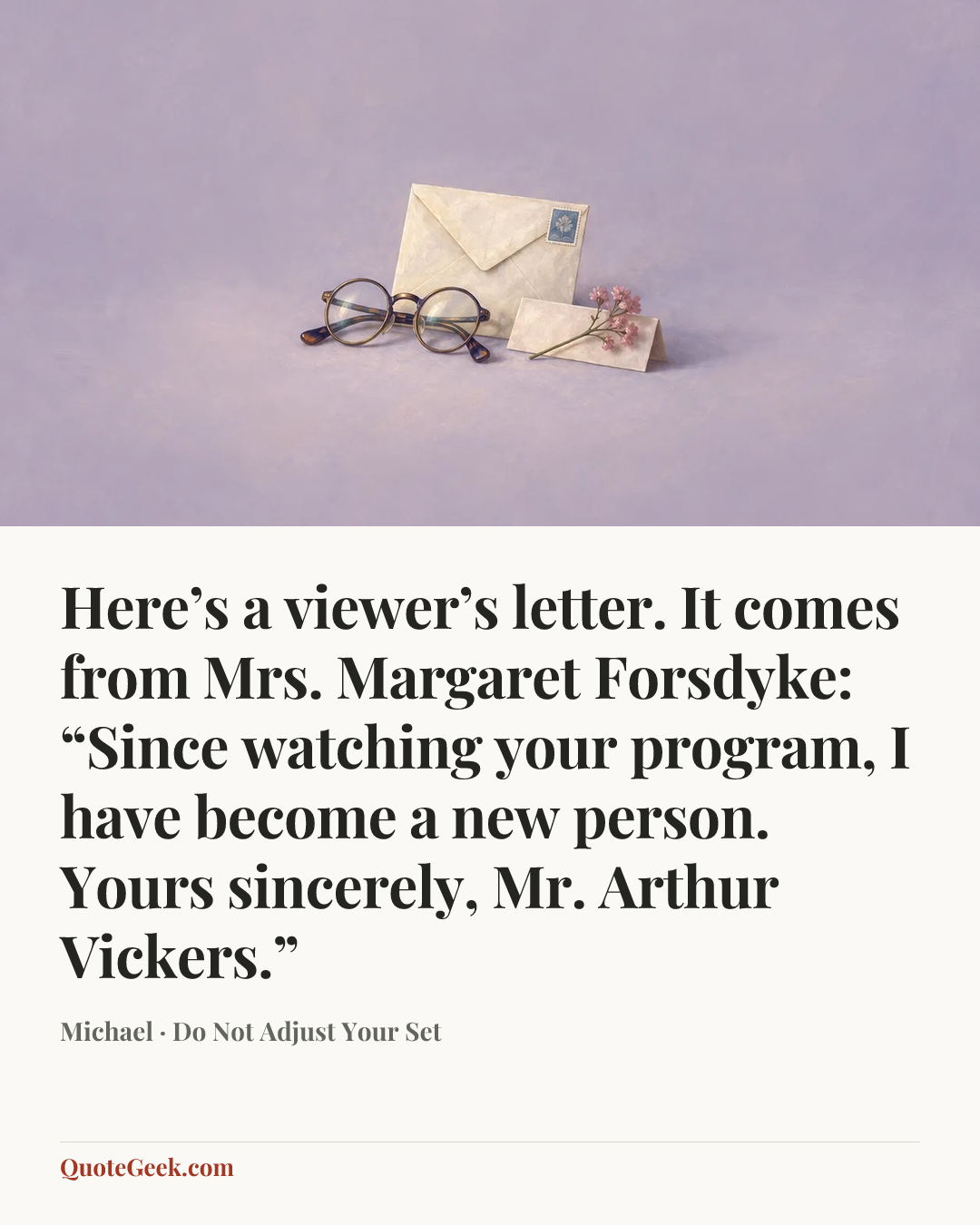 “Here’s a viewer’s letter. It comes from Mrs. Margaret Forsdyke: “Since watching your program, I have become a new person. Yours sincerely, Mr. Arthur Vickers.”” — Michael · Do Not Adjust Your Set. Illustrated QuoteGeek card.