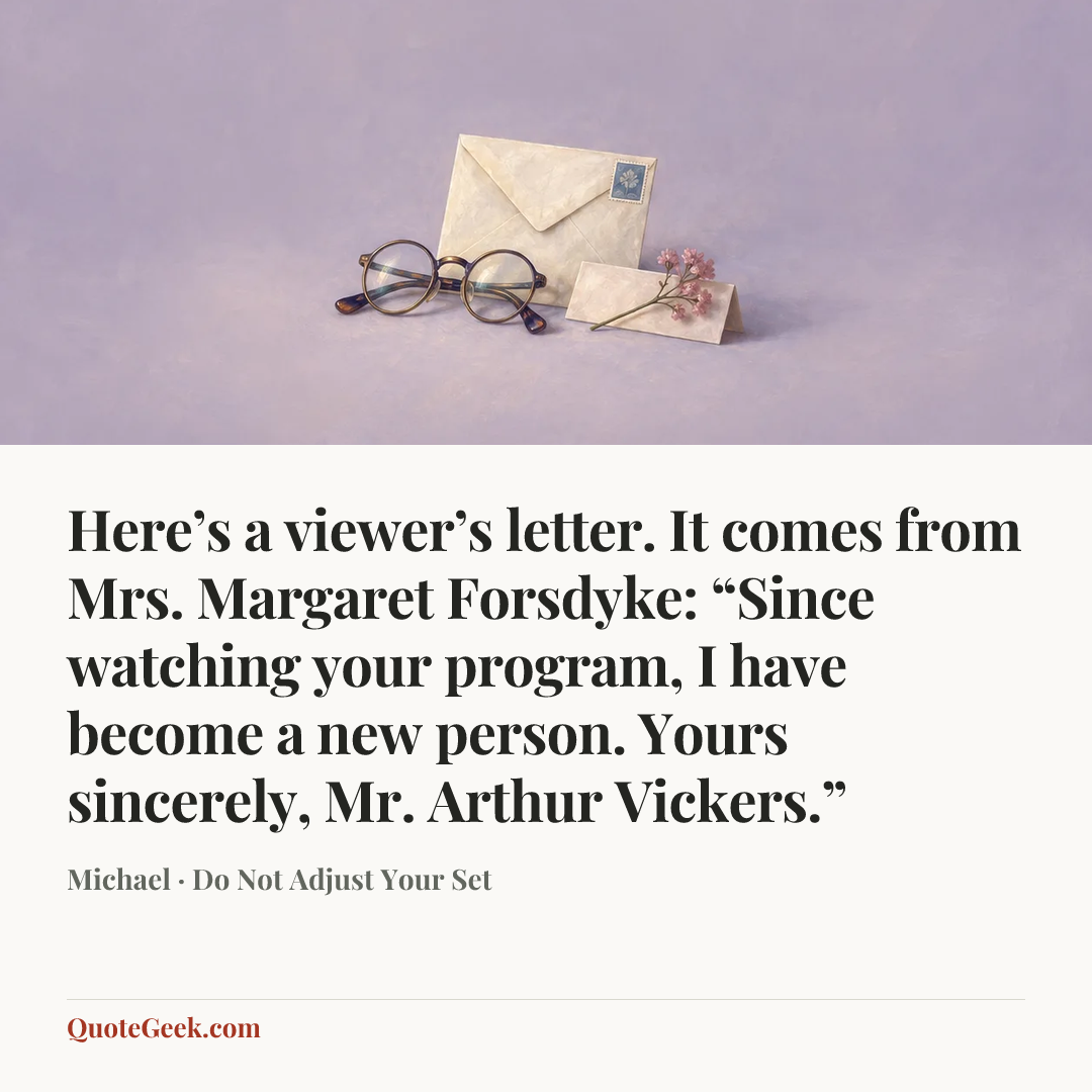 “Here’s a viewer’s letter. It comes from Mrs. Margaret Forsdyke: “Since watching your program, I have become a new person. Yours sincerely, Mr. Arthur Vickers.”” — Michael · Do Not Adjust Your Set. Illustrated QuoteGeek card.