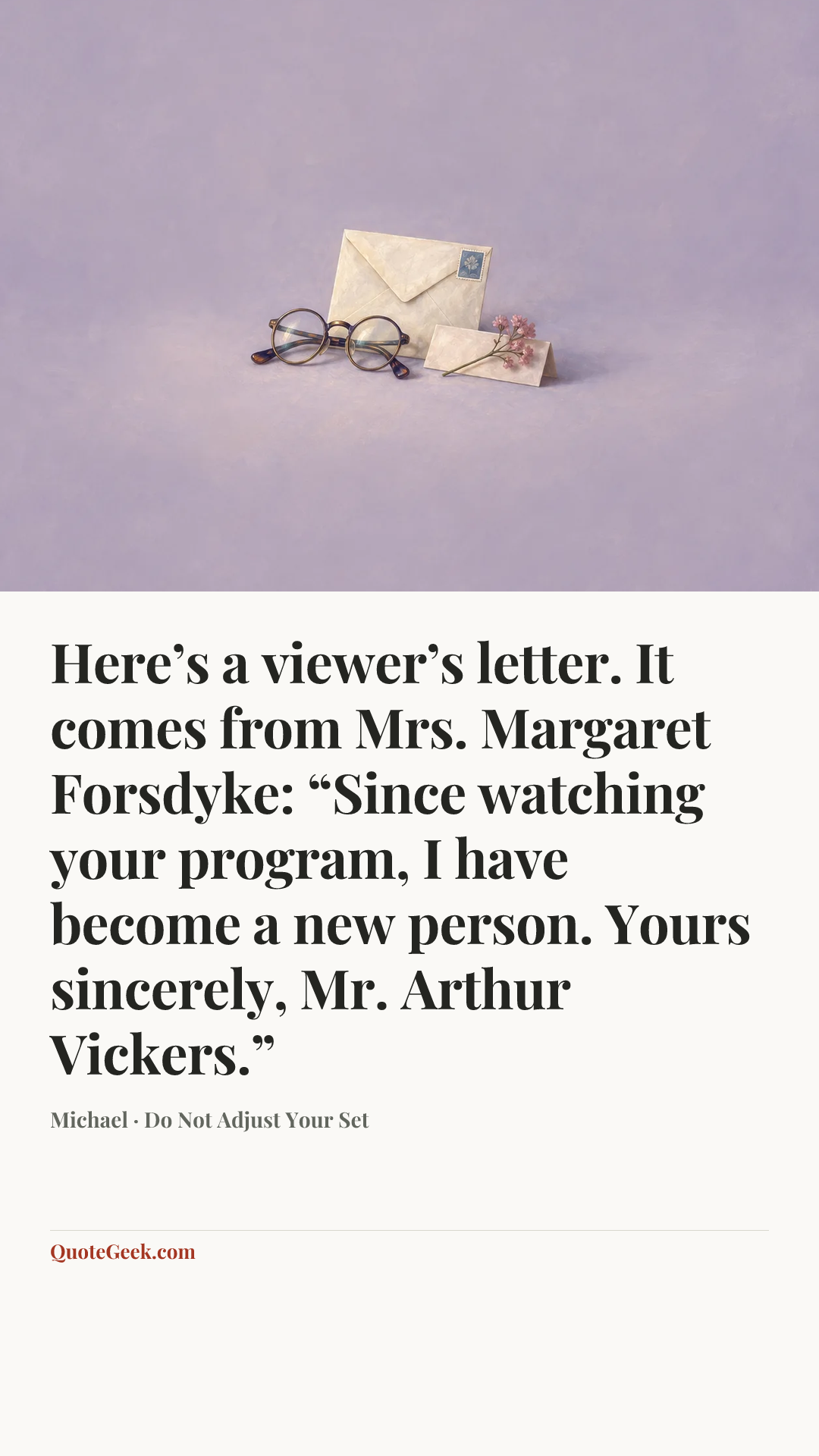 “Here’s a viewer’s letter. It comes from Mrs. Margaret Forsdyke: “Since watching your program, I have become a new person. Yours sincerely, Mr. Arthur Vickers.”” — Michael · Do Not Adjust Your Set. Illustrated QuoteGeek card.