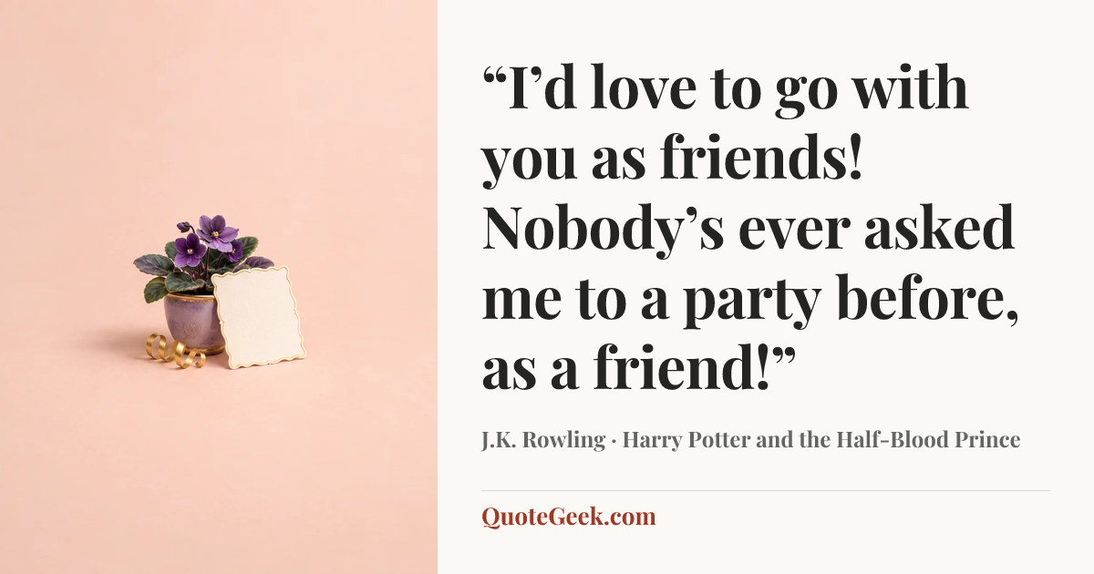 ““I’d love to go with you as friends! Nobody’s ever asked me to a party before, as a friend!”” — J.K. Rowling · Harry Potter and the Half-Blood Prince. Illustrated QuoteGeek card.