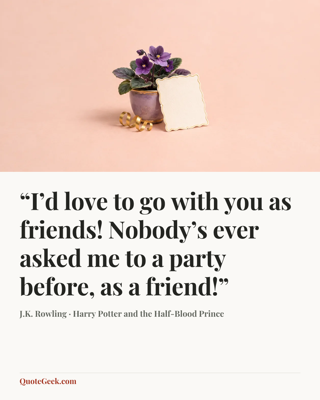 ““I’d love to go with you as friends! Nobody’s ever asked me to a party before, as a friend!”” — J.K. Rowling · Harry Potter and the Half-Blood Prince. Illustrated QuoteGeek card.