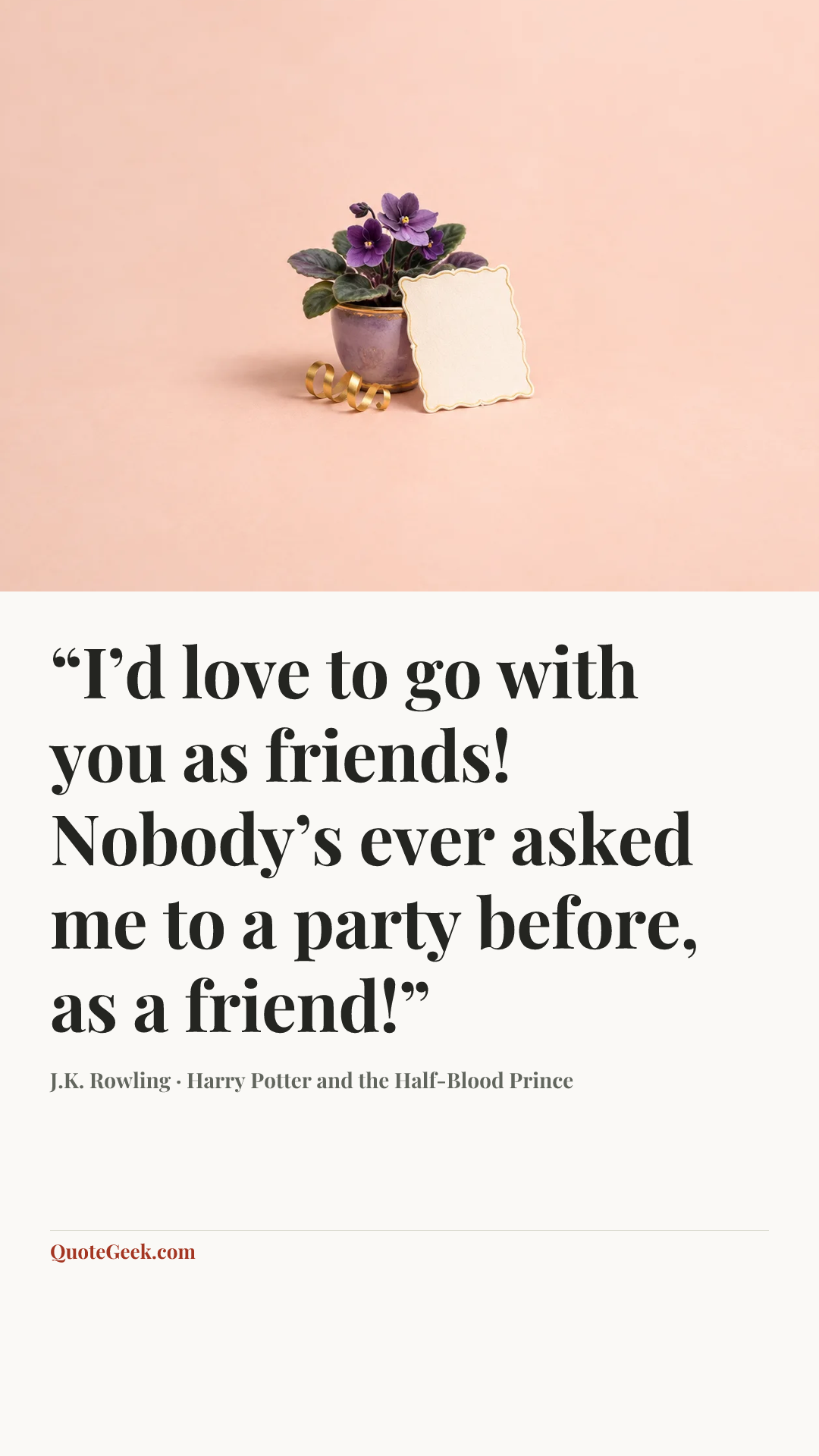 ““I’d love to go with you as friends! Nobody’s ever asked me to a party before, as a friend!”” — J.K. Rowling · Harry Potter and the Half-Blood Prince. Illustrated QuoteGeek card.