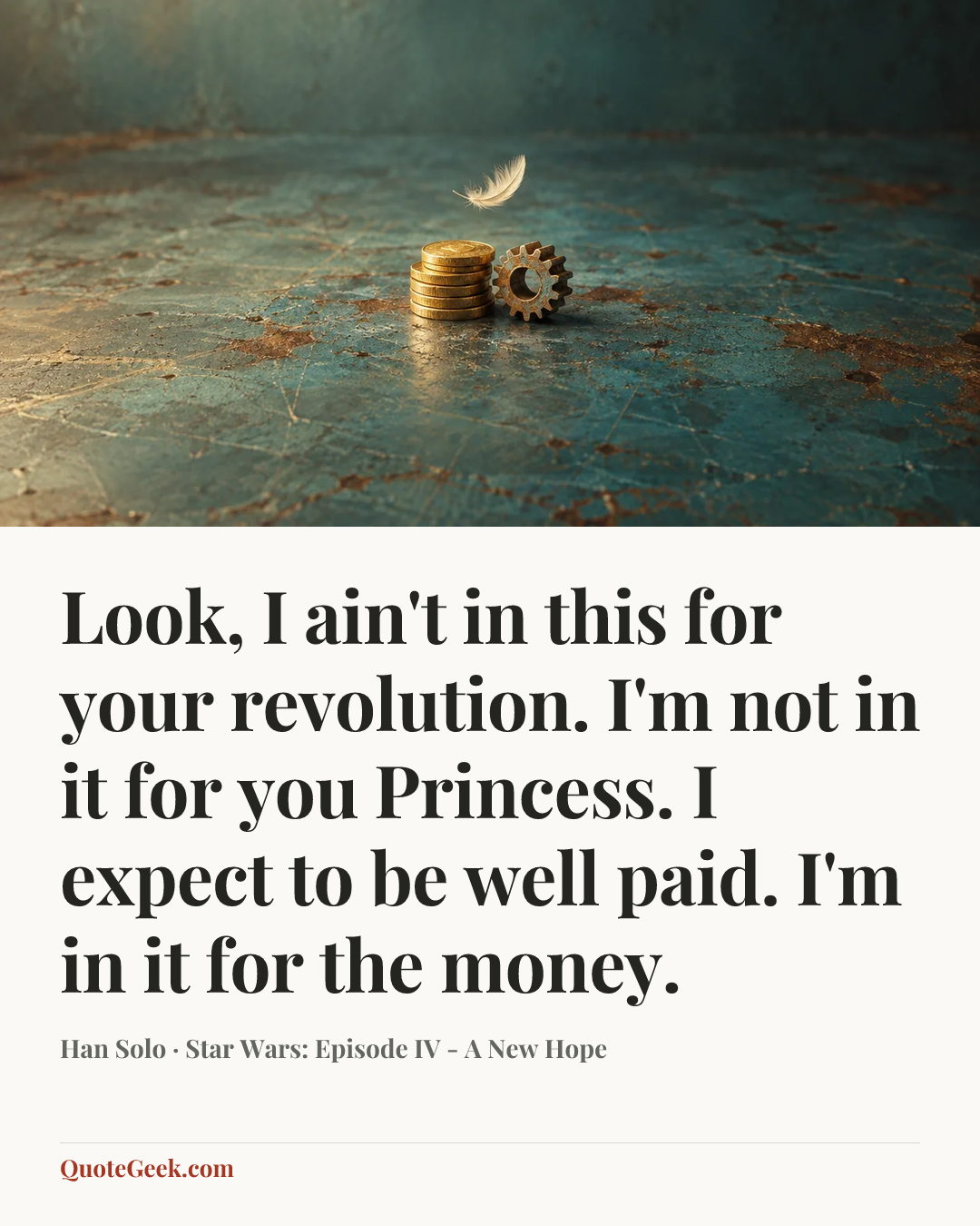 “Look, I ain't in this for your revolution. I'm not in it for you Princess. I expect to be well paid. I'm in it for the money.” — Han Solo · Star Wars: Episode IV - A New Hope. Illustrated QuoteGeek card.