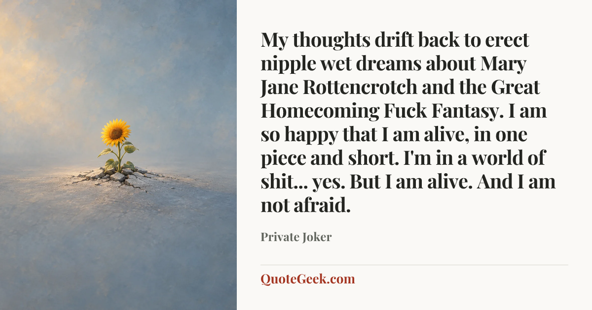 “My thoughts drift back to erect nipple wet dreams about Mary Jane Rottencrotch and the Great Homecoming Fuck Fantasy. I am so happy that I am alive, in one piece and short. I'm in a world of shit... yes. But I am alive. And I am not afraid.” — Private Joker. Illustrated QuoteGeek card.