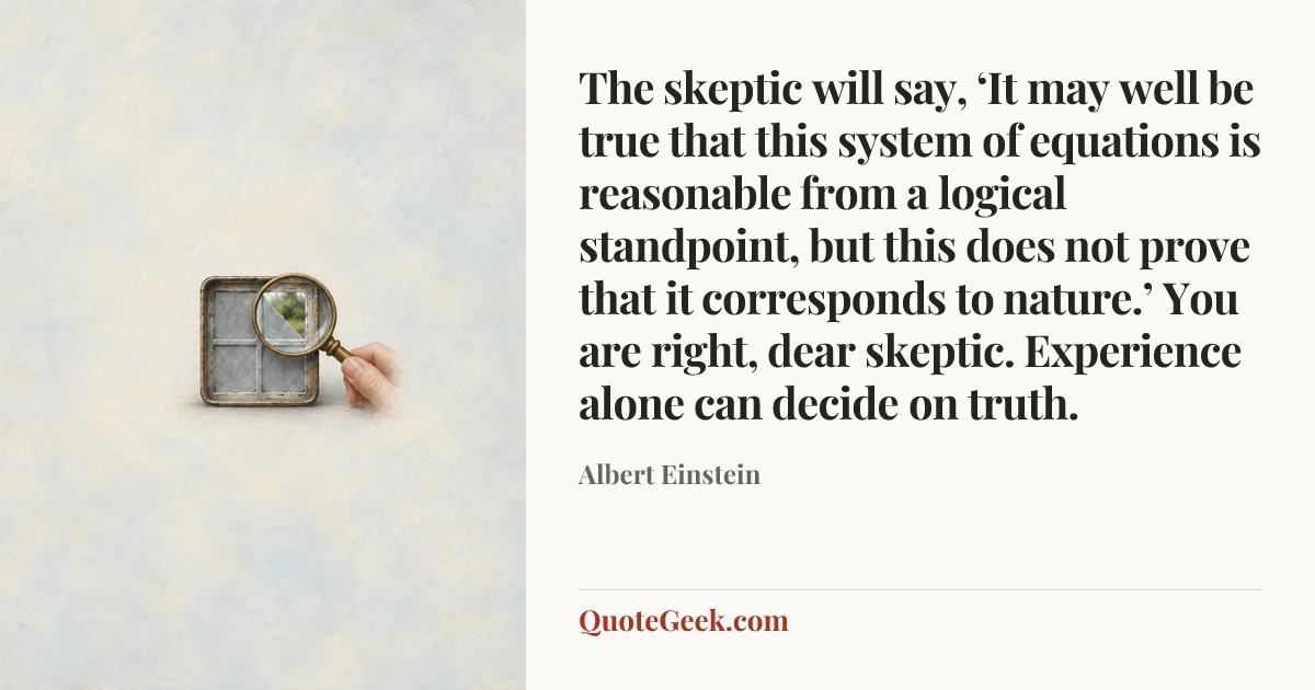 “The skeptic will say, ‘It may well be true that this system of equations is reasonable from a logical standpoint, but this does not prove that it corresponds to nature.’ You are right, dear skeptic. Experience alone can decide on truth.” — Albert Einstein. Illustrated QuoteGeek card.