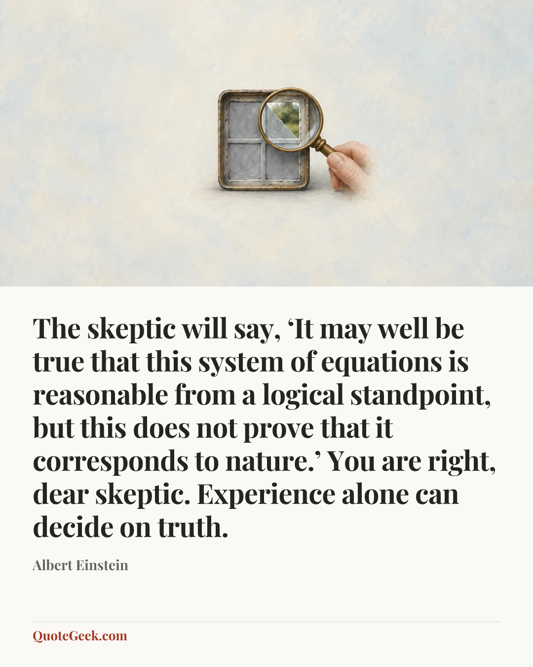 “The skeptic will say, ‘It may well be true that this system of equations is reasonable from a logical standpoint, but this does not prove that it corresponds to nature.’ You are right, dear skeptic. Experience alone can decide on truth.” — Albert Einstein. Illustrated QuoteGeek card.