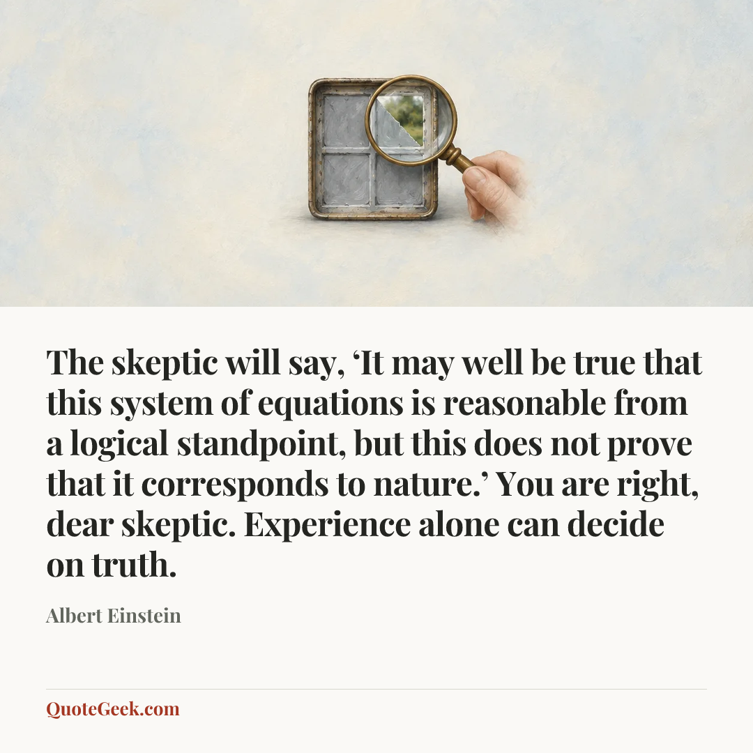 “The skeptic will say, ‘It may well be true that this system of equations is reasonable from a logical standpoint, but this does not prove that it corresponds to nature.’ You are right, dear skeptic. Experience alone can decide on truth.” — Albert Einstein. Illustrated QuoteGeek card.