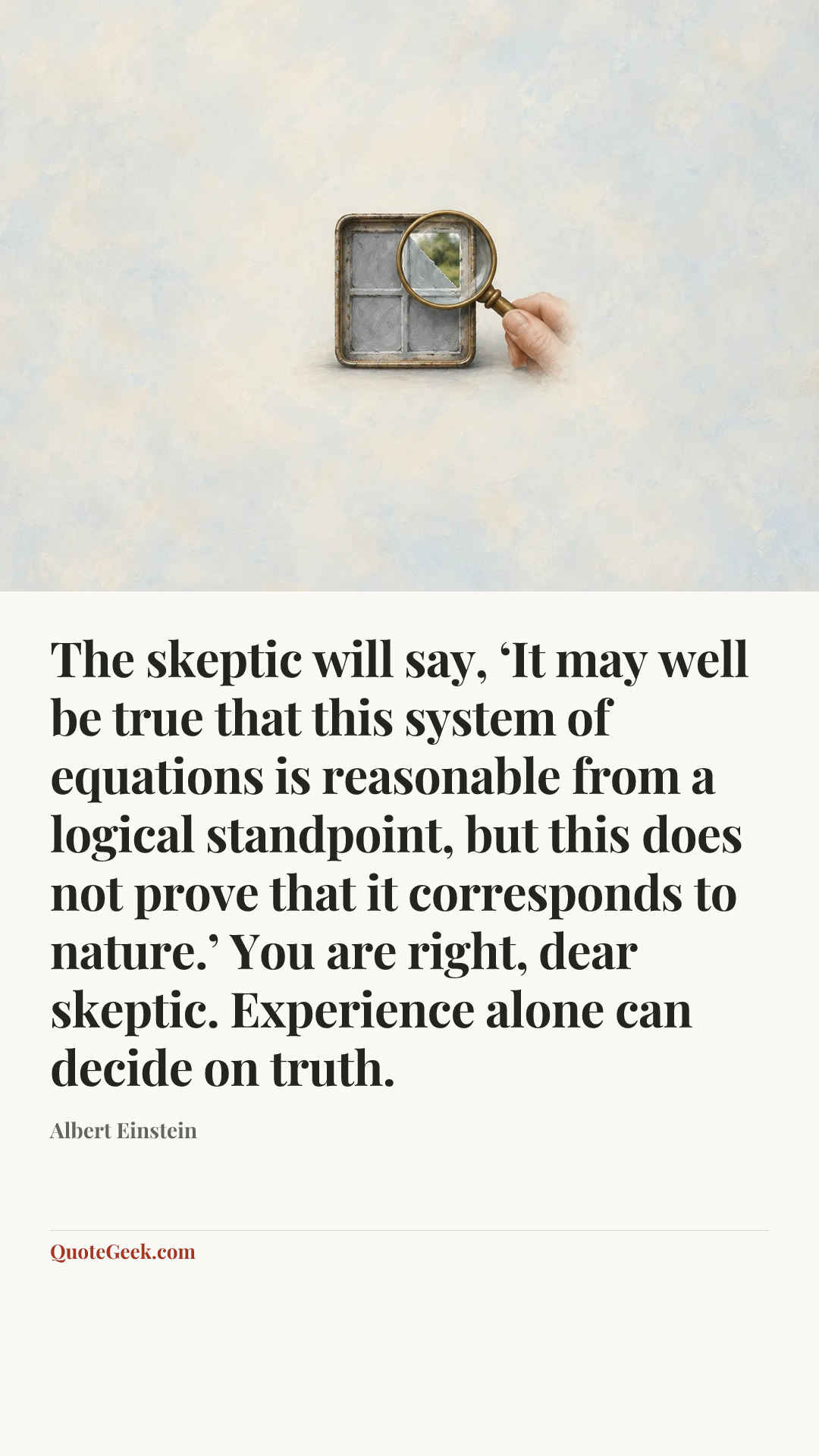 “The skeptic will say, ‘It may well be true that this system of equations is reasonable from a logical standpoint, but this does not prove that it corresponds to nature.’ You are right, dear skeptic. Experience alone can decide on truth.” — Albert Einstein. Illustrated QuoteGeek card.