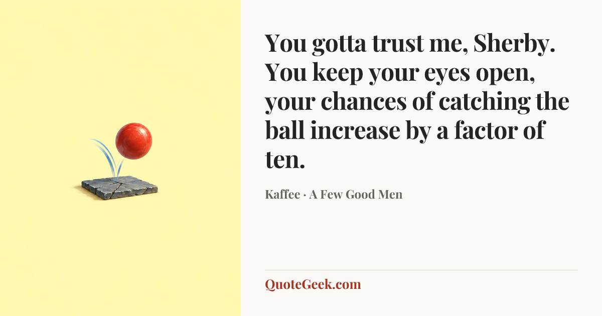 “You gotta trust me, Sherby. You keep your eyes open, your chances of catching the ball increase by a factor of ten.” — Kaffee · A Few Good Men. Illustrated QuoteGeek card.