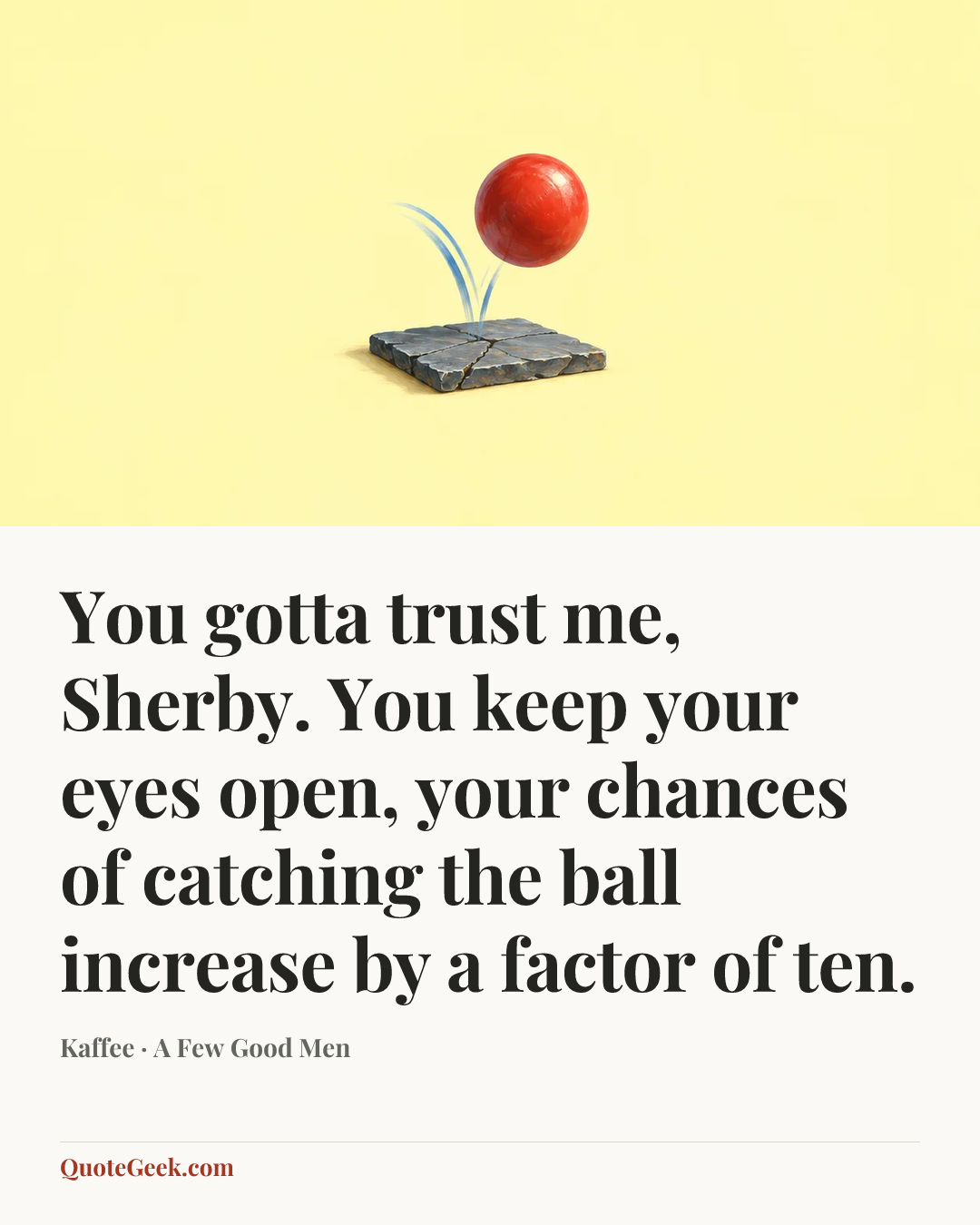 “You gotta trust me, Sherby. You keep your eyes open, your chances of catching the ball increase by a factor of ten.” — Kaffee · A Few Good Men. Illustrated QuoteGeek card.