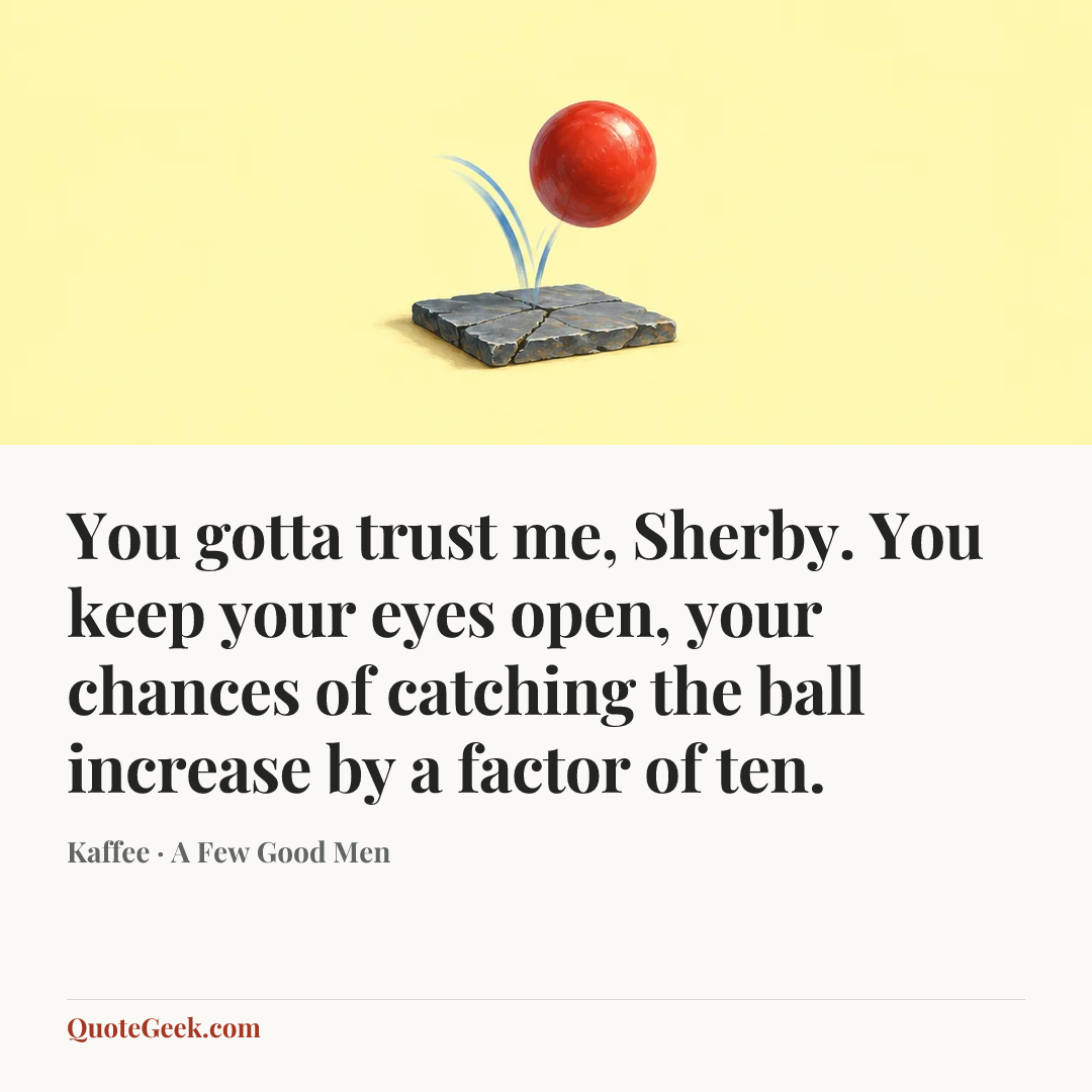 “You gotta trust me, Sherby. You keep your eyes open, your chances of catching the ball increase by a factor of ten.” — Kaffee · A Few Good Men. Illustrated QuoteGeek card.