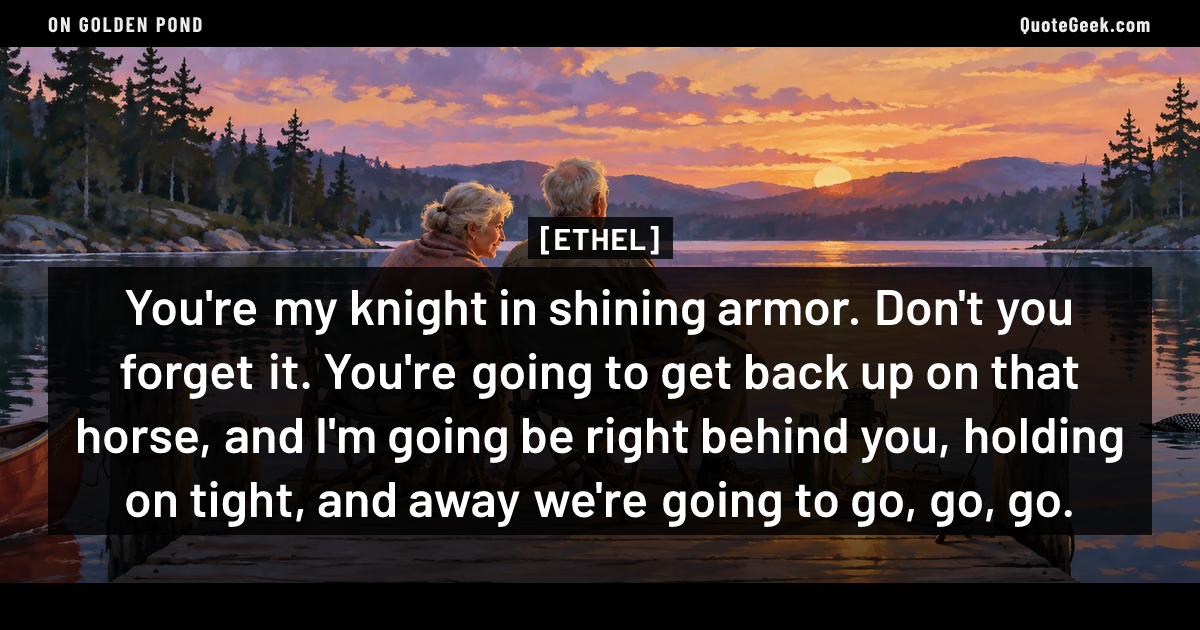 “You're my knight in shining armor. Don't you forget it. You're going to get back up on that horse, and I'm going be right behind you, holding on tight, and away we're going to go, go, go.” — Ethel · On Golden Pond. Illustrated QuoteGeek card.