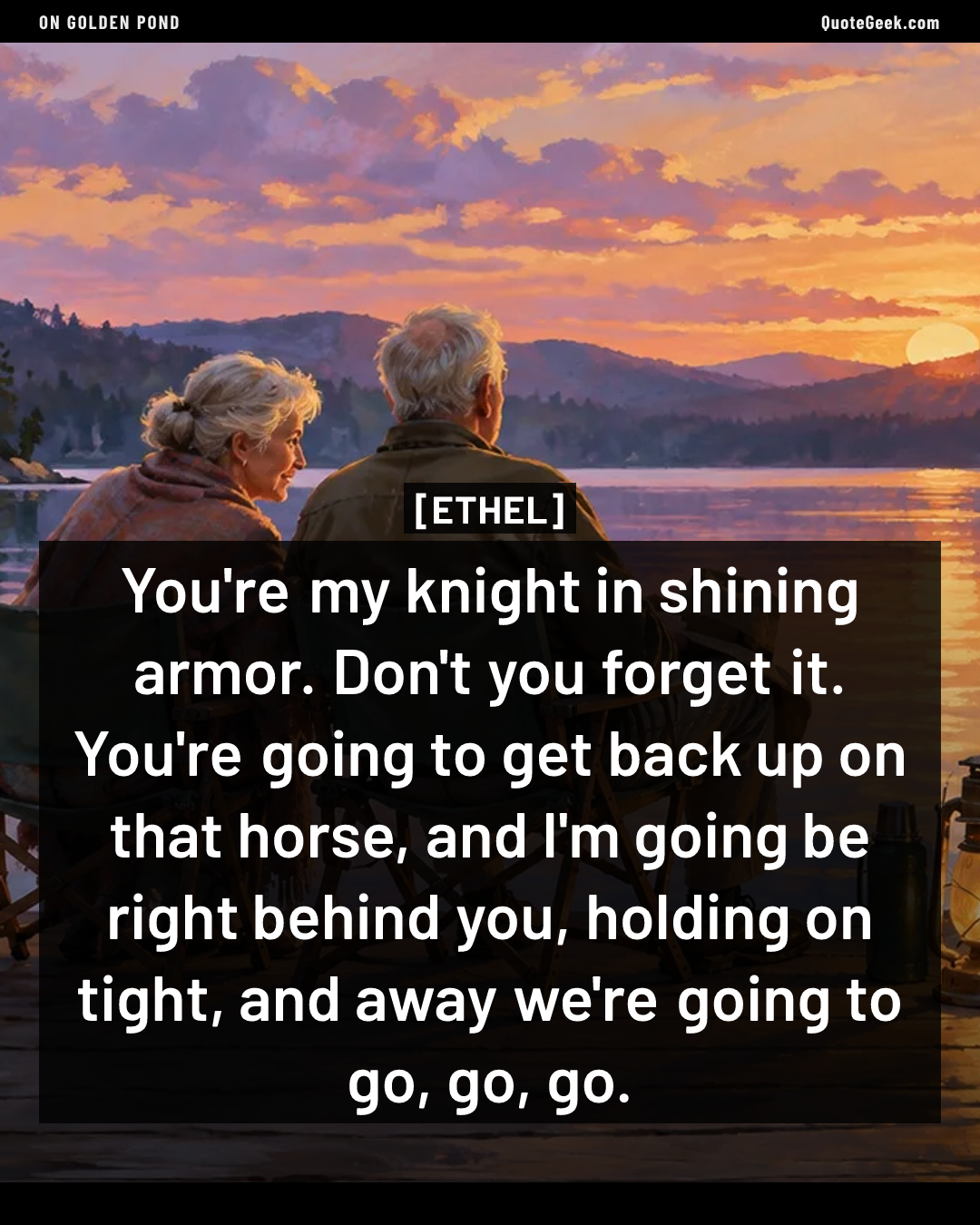 “You're my knight in shining armor. Don't you forget it. You're going to get back up on that horse, and I'm going be right behind you, holding on tight, and away we're going to go, go, go.” — Ethel · On Golden Pond. Illustrated QuoteGeek card.