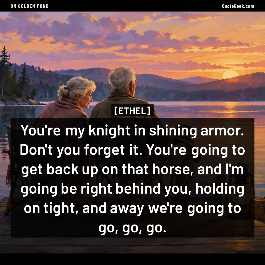 “You're my knight in shining armor. Don't you forget it. You're going to get back up on that horse, and I'm going be right behind you, holding on tight, and away we're going to go, go, go.” — Ethel · On Golden Pond. Illustrated QuoteGeek card.