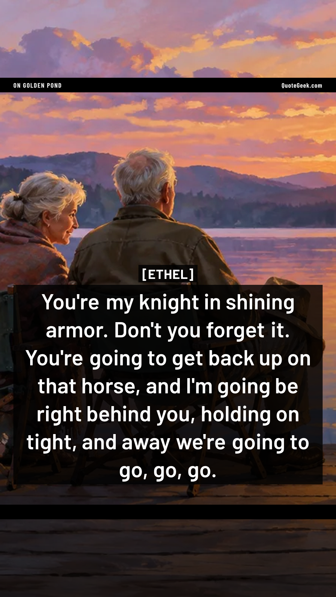 “You're my knight in shining armor. Don't you forget it. You're going to get back up on that horse, and I'm going be right behind you, holding on tight, and away we're going to go, go, go.” — Ethel · On Golden Pond. Illustrated QuoteGeek card.