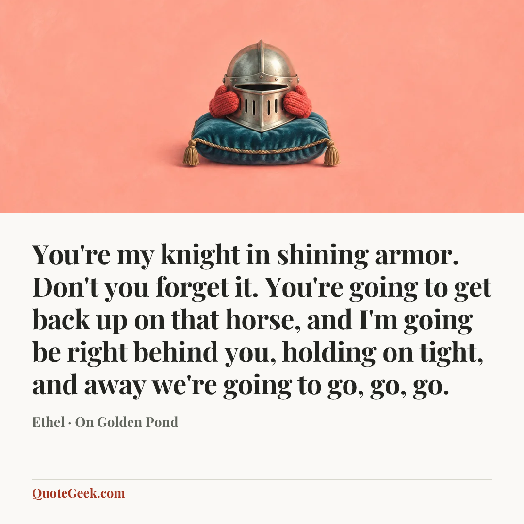 “You're my knight in shining armor. Don't you forget it. You're going to get back up on that horse, and I'm going be right behind you, holding on tight, and away we're going to go, go, go.” — Ethel · On Golden Pond. Illustrated QuoteGeek card.