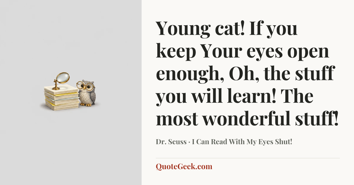 “Young cat! If you keep
Your eyes open enough,
Oh, the stuff you will learn!
The most wonderful stuff!” — Dr. Seuss · I Can Read With My Eyes Shut!. Illustrated QuoteGeek card.