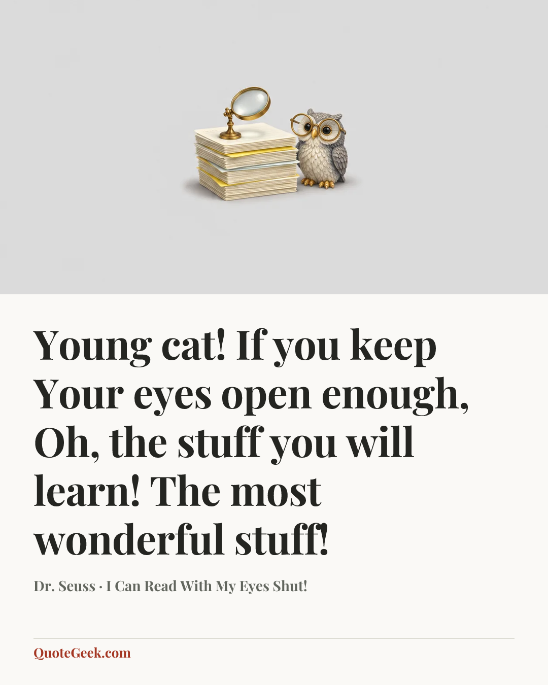 “Young cat! If you keep
Your eyes open enough,
Oh, the stuff you will learn!
The most wonderful stuff!” — Dr. Seuss · I Can Read With My Eyes Shut!. Illustrated QuoteGeek card.