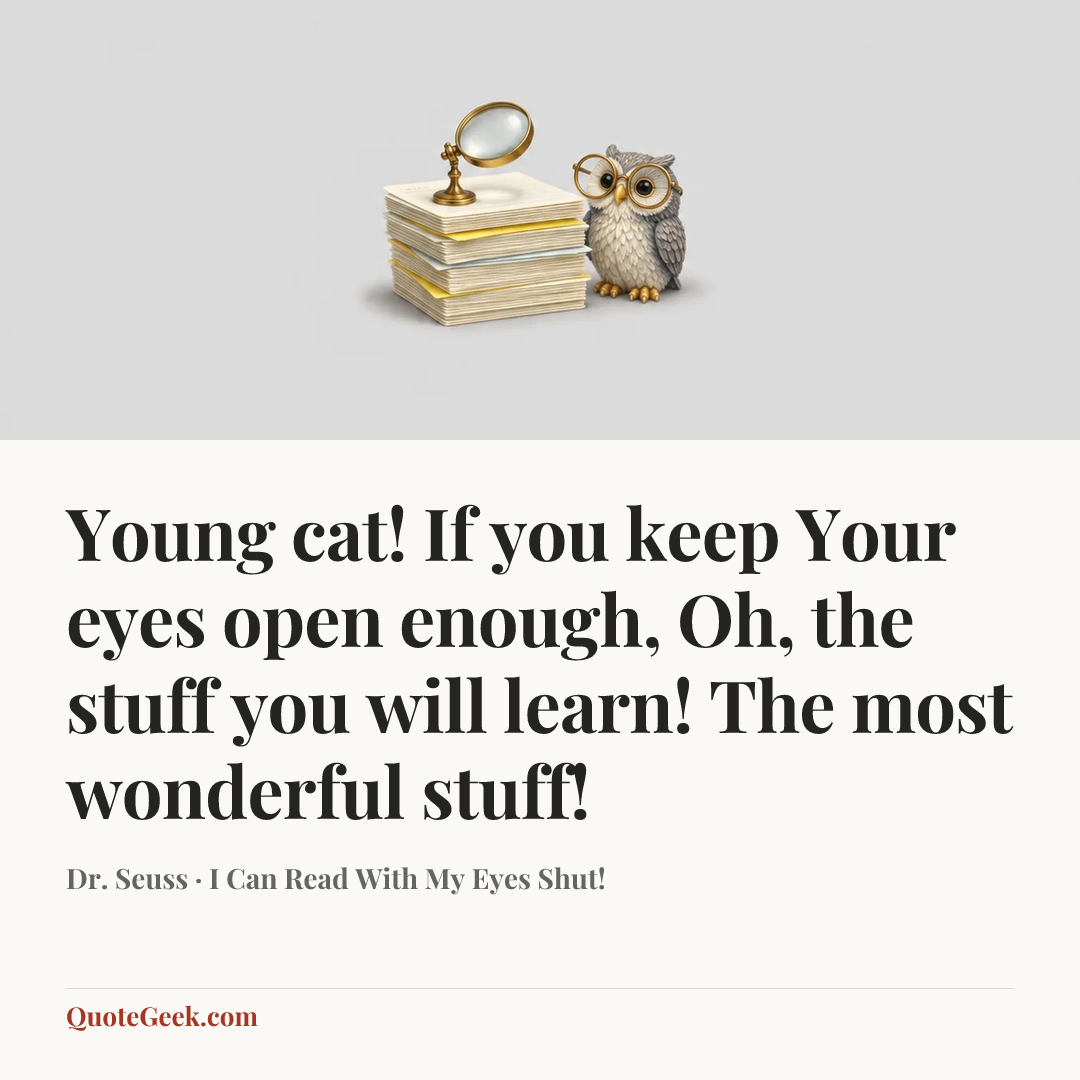 “Young cat! If you keep
Your eyes open enough,
Oh, the stuff you will learn!
The most wonderful stuff!” — Dr. Seuss · I Can Read With My Eyes Shut!. Illustrated QuoteGeek card.