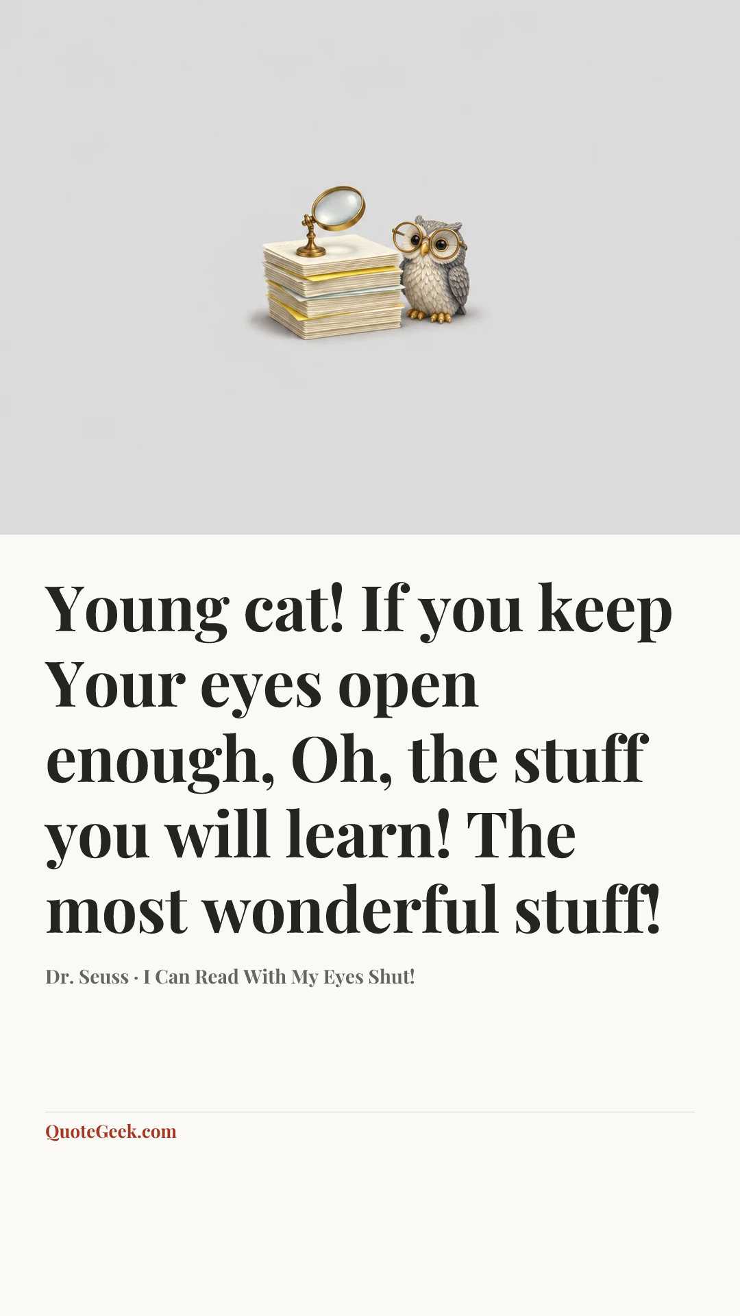 “Young cat! If you keep
Your eyes open enough,
Oh, the stuff you will learn!
The most wonderful stuff!” — Dr. Seuss · I Can Read With My Eyes Shut!. Illustrated QuoteGeek card.