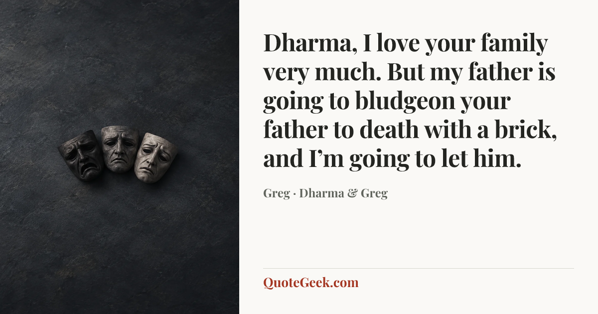 “Dharma, I love your family very much. But my father is going to bludgeon your father to death with a brick, and I’m going to let him.” — Greg · Dharma & Greg. Illustrated QuoteGeek card.