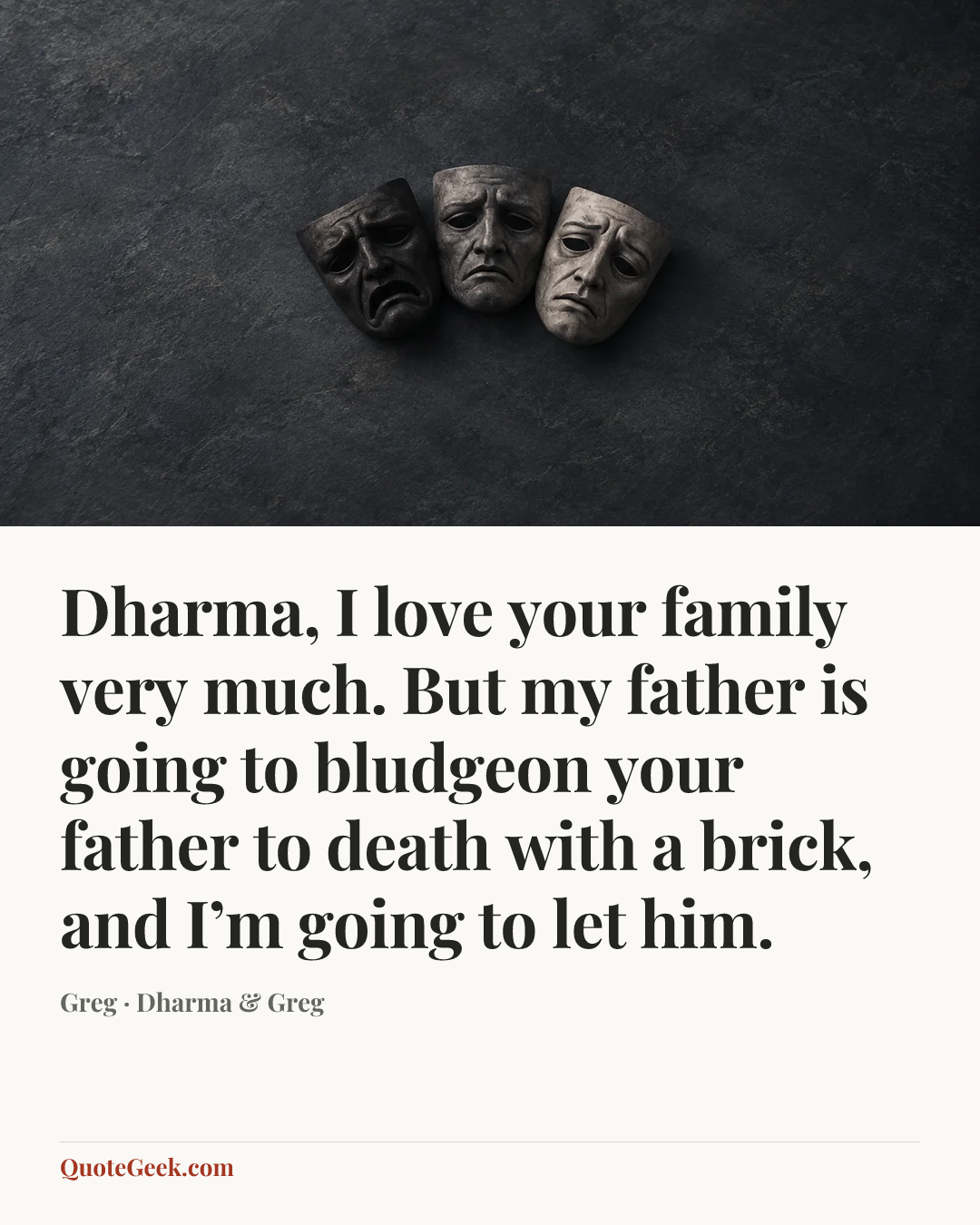 “Dharma, I love your family very much. But my father is going to bludgeon your father to death with a brick, and I’m going to let him.” — Greg · Dharma & Greg. Illustrated QuoteGeek card.