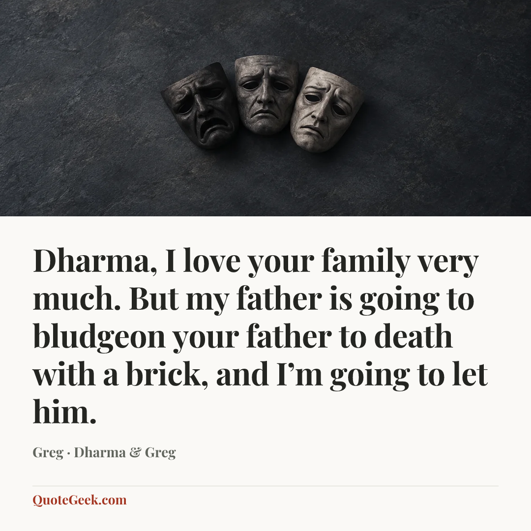 “Dharma, I love your family very much. But my father is going to bludgeon your father to death with a brick, and I’m going to let him.” — Greg · Dharma & Greg. Illustrated QuoteGeek card.